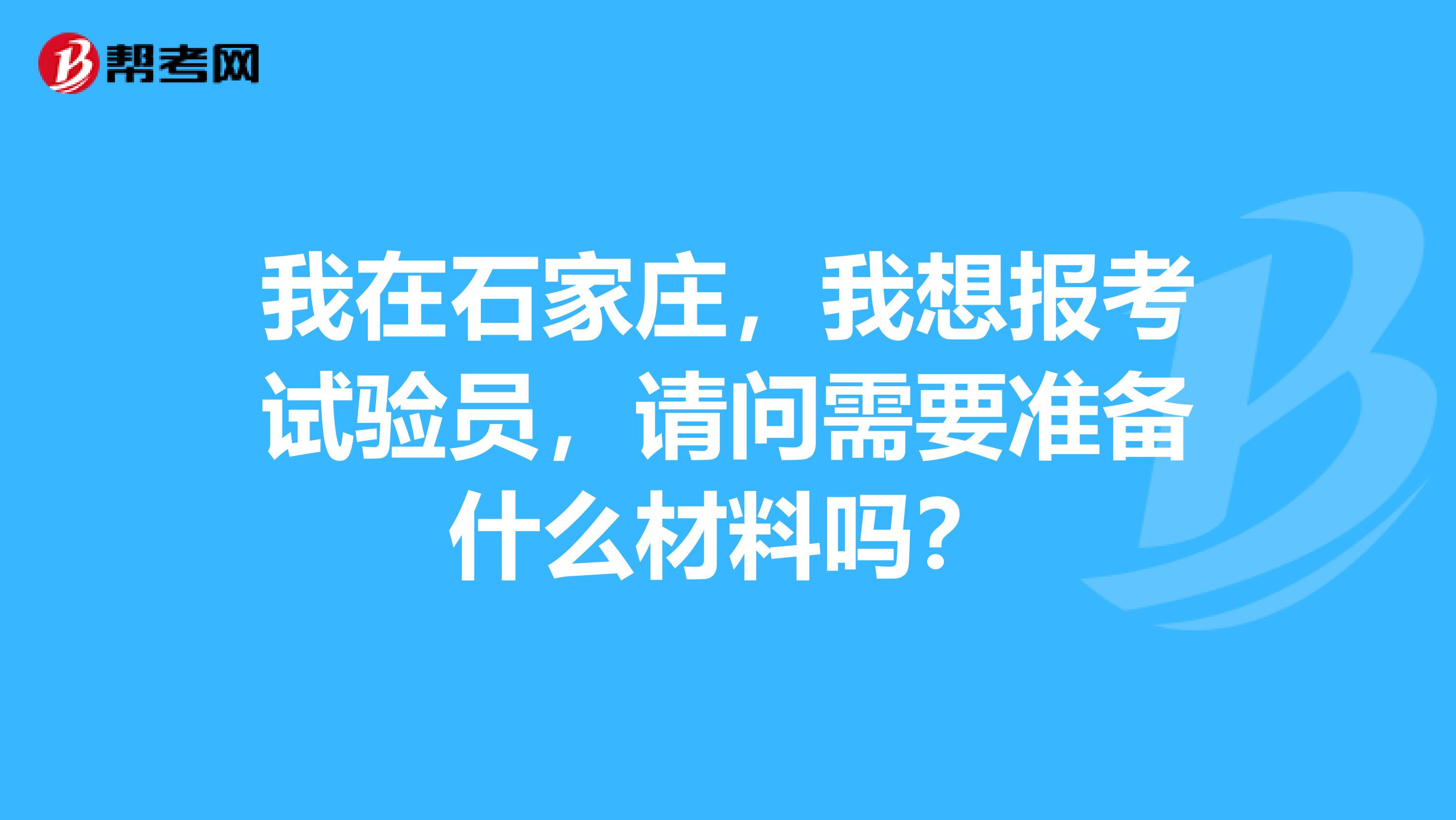 我在石家庄，我想报考试验员，请问需要准备什么材料吗？