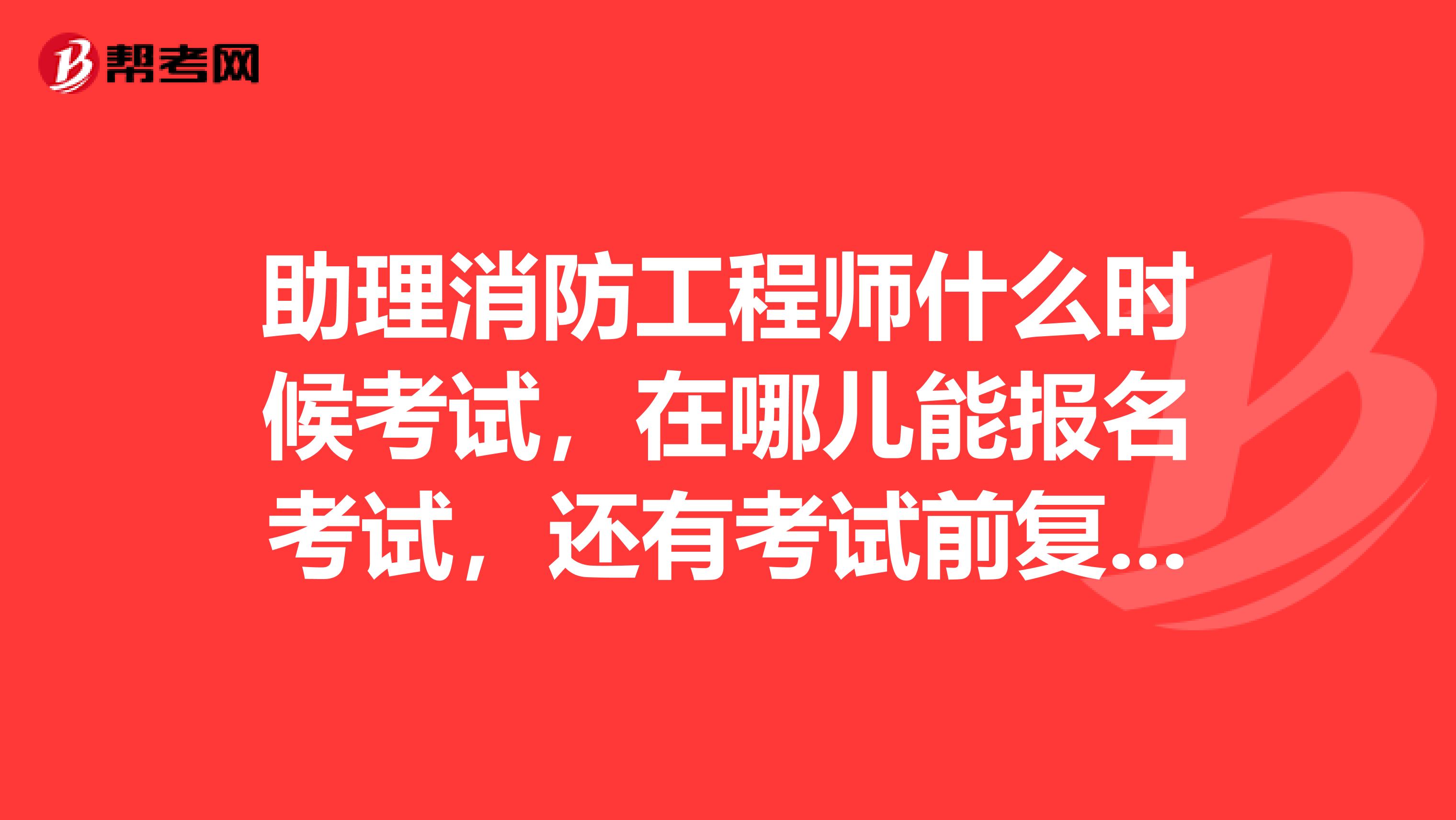 助理消防工程师什么时候考试，在哪儿能报名考试，还有考试前复习需要看什么书啊？希望懂行的人帮帮忙谢