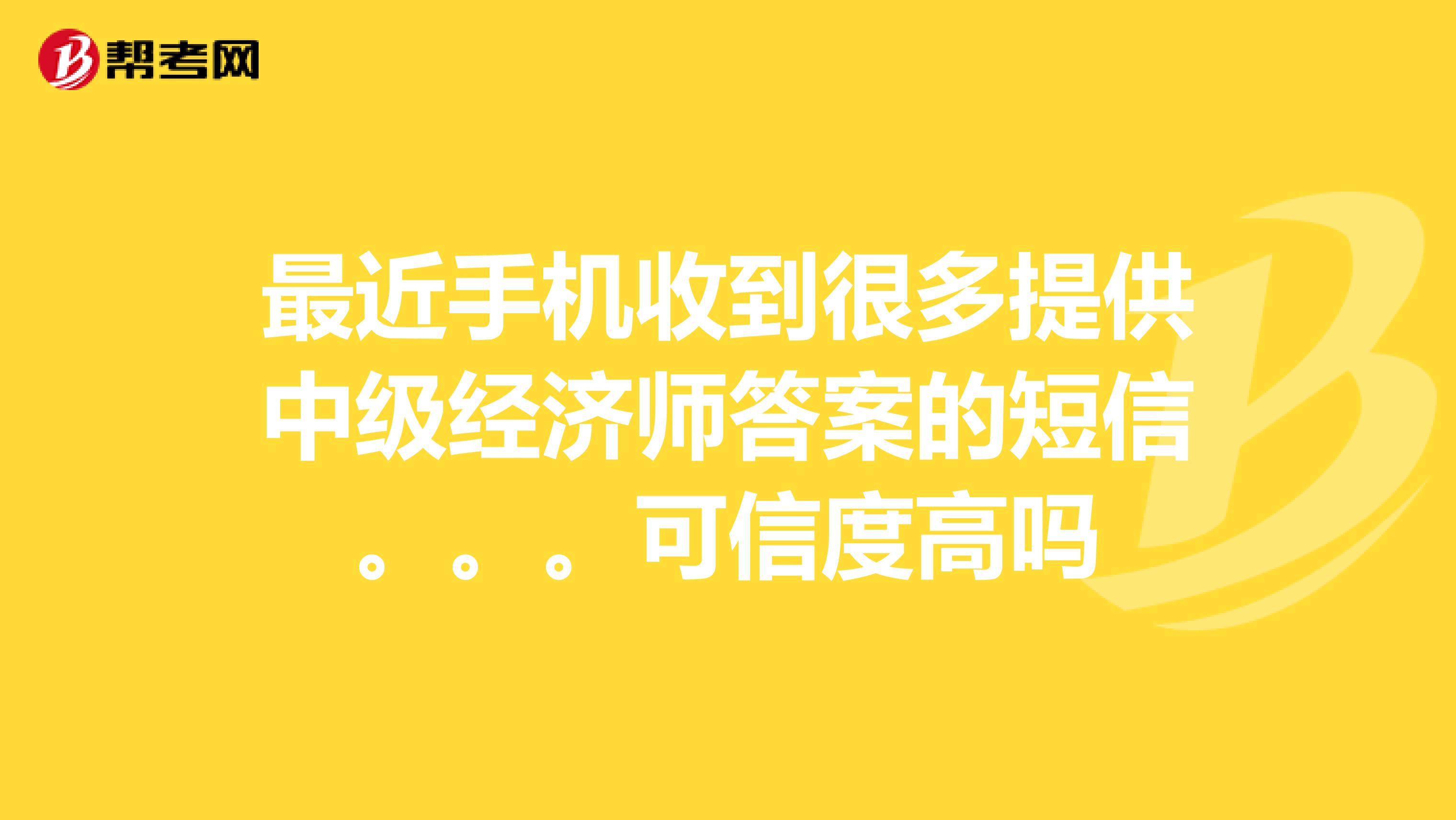 最近手机收到很多提供中级经济师答案的短信。。。可信度高吗