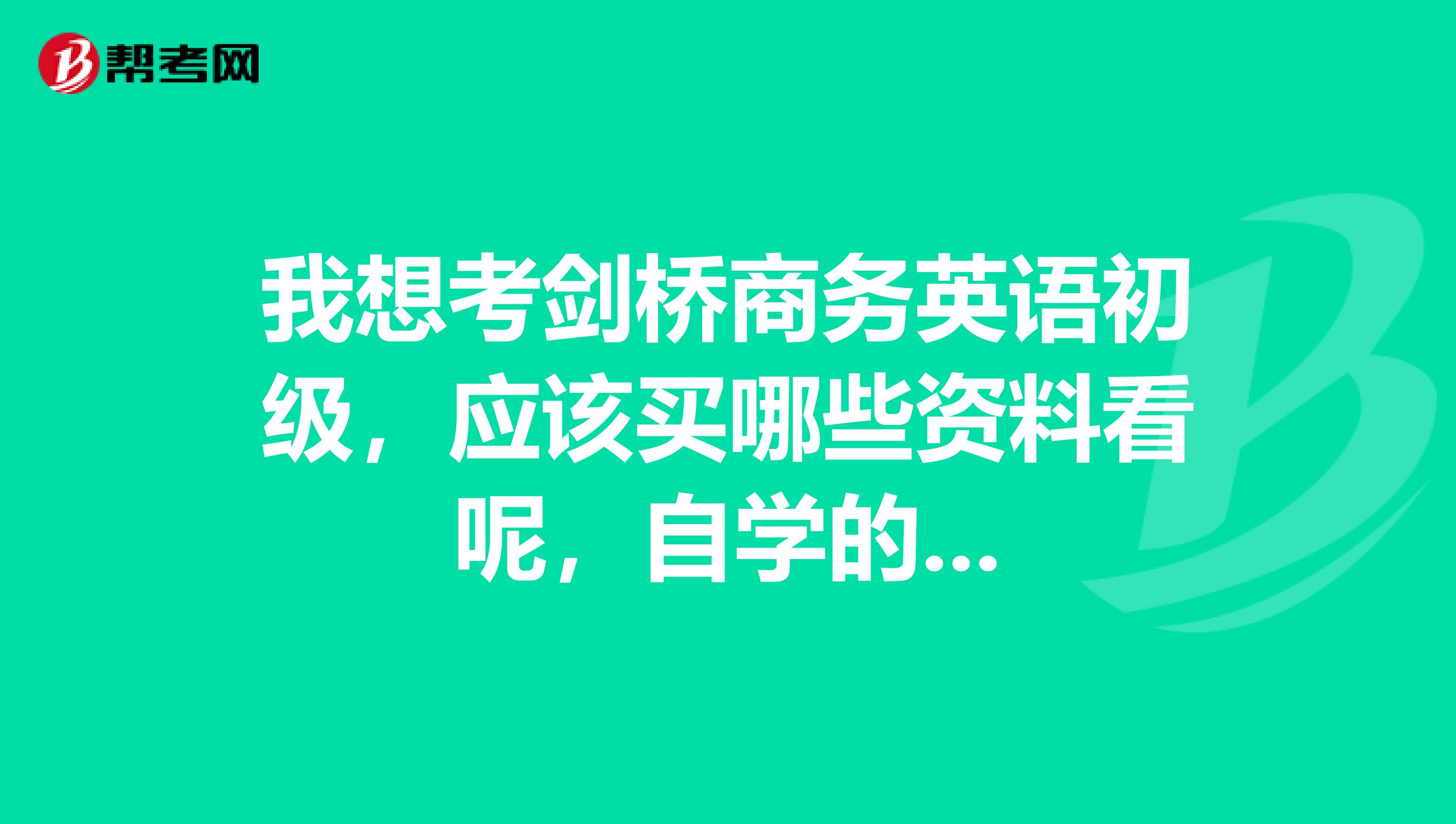 我想考剑桥商务英语初级,应该买哪些资料看呢,自学的...
