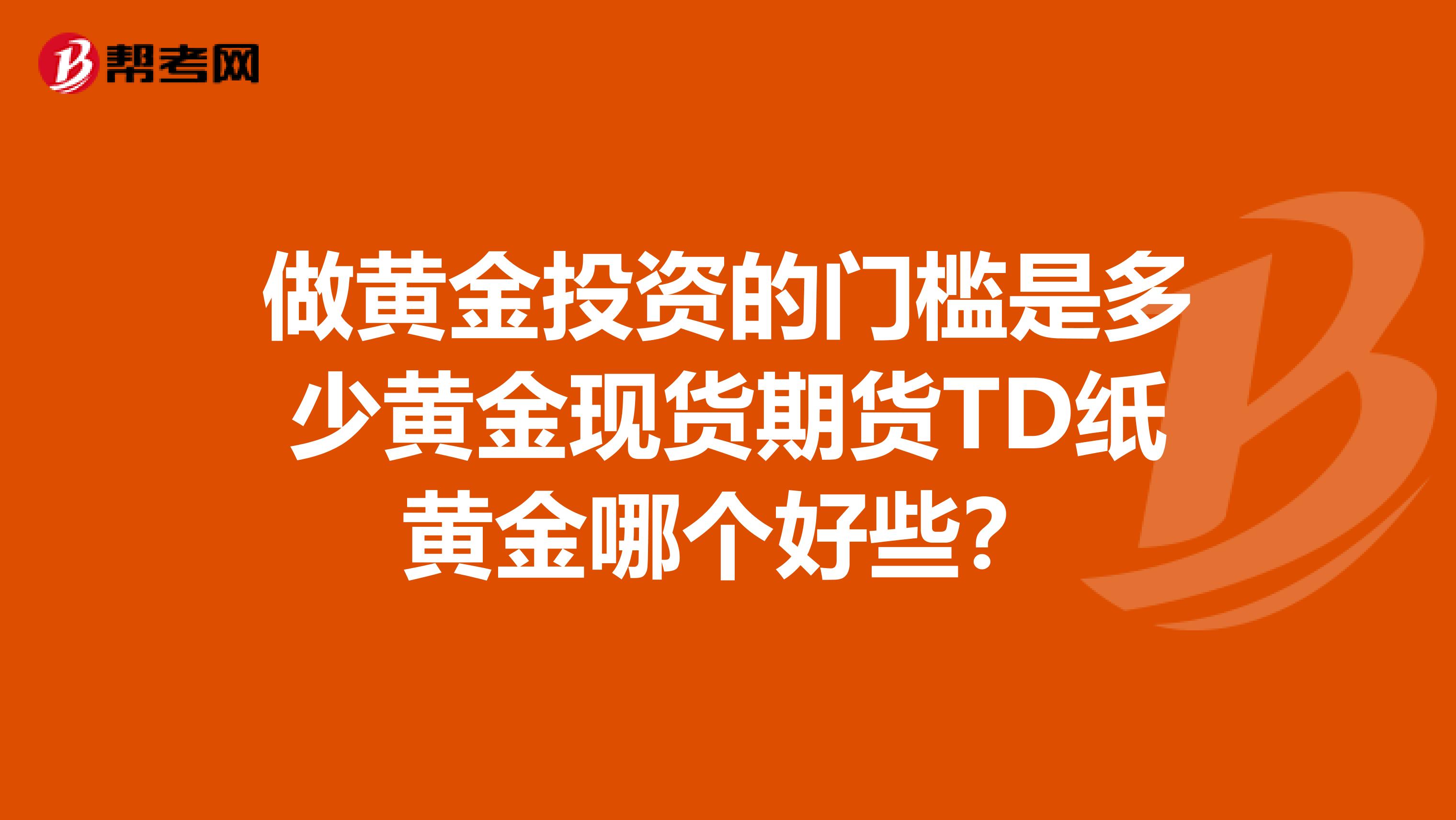 做黄金投资的门槛是多少黄金现货期货TD纸黄金哪个好些?