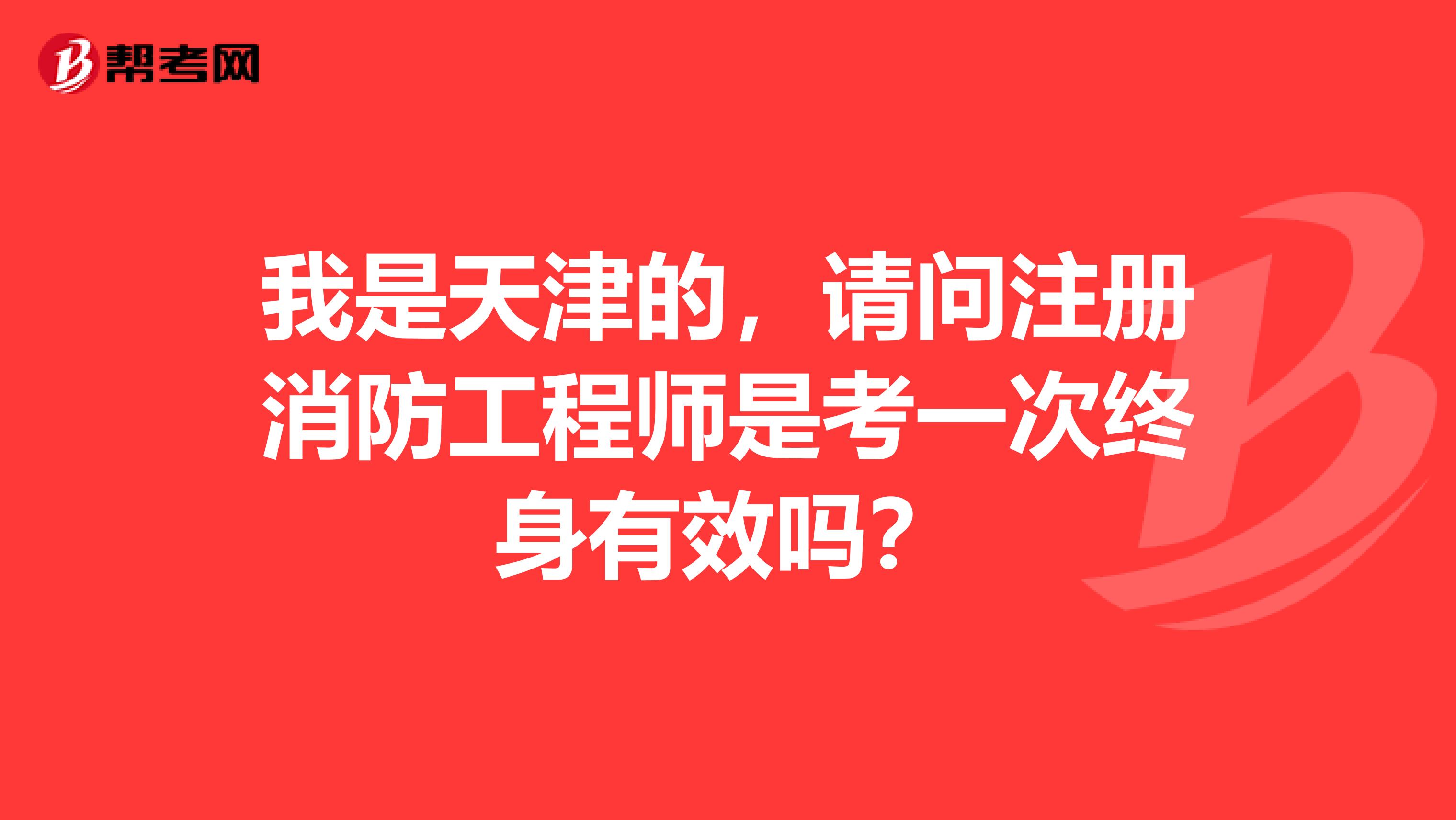 我是天津的,请问注册消防工程师是考一次终身有效吗?