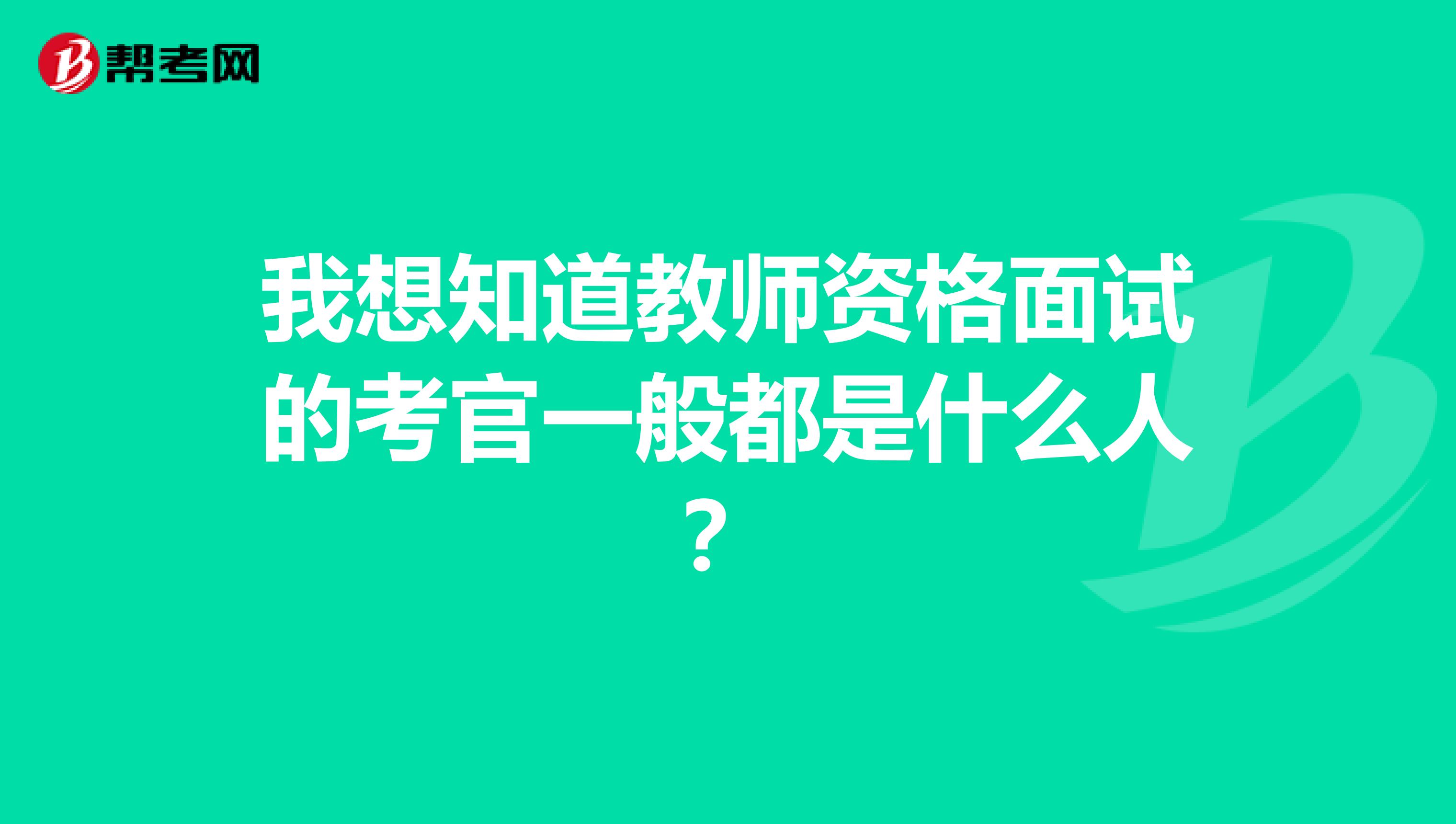 我想知道教师资格面试的考官一般都是什么人？