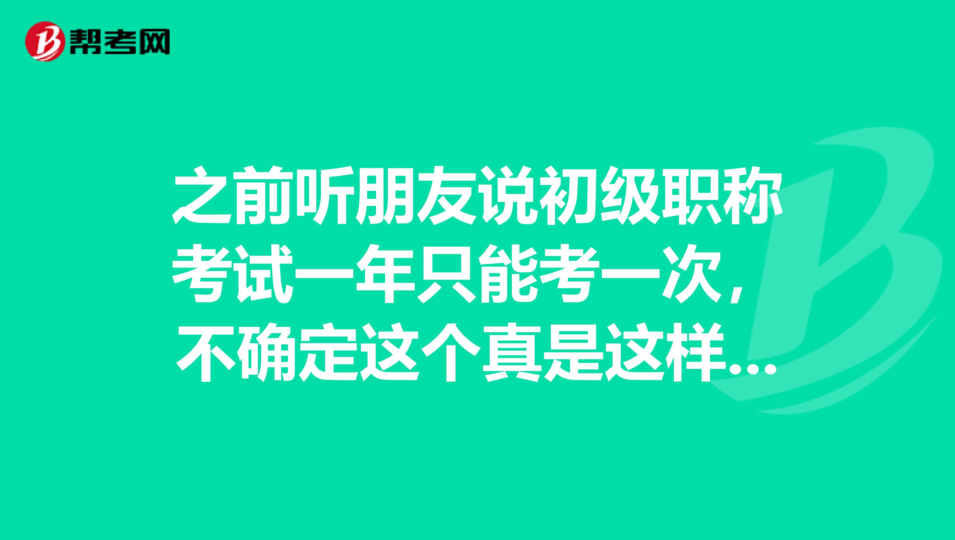 之前听朋友说初级职称考试一年只能考一次，不确定这个真是这样吗？