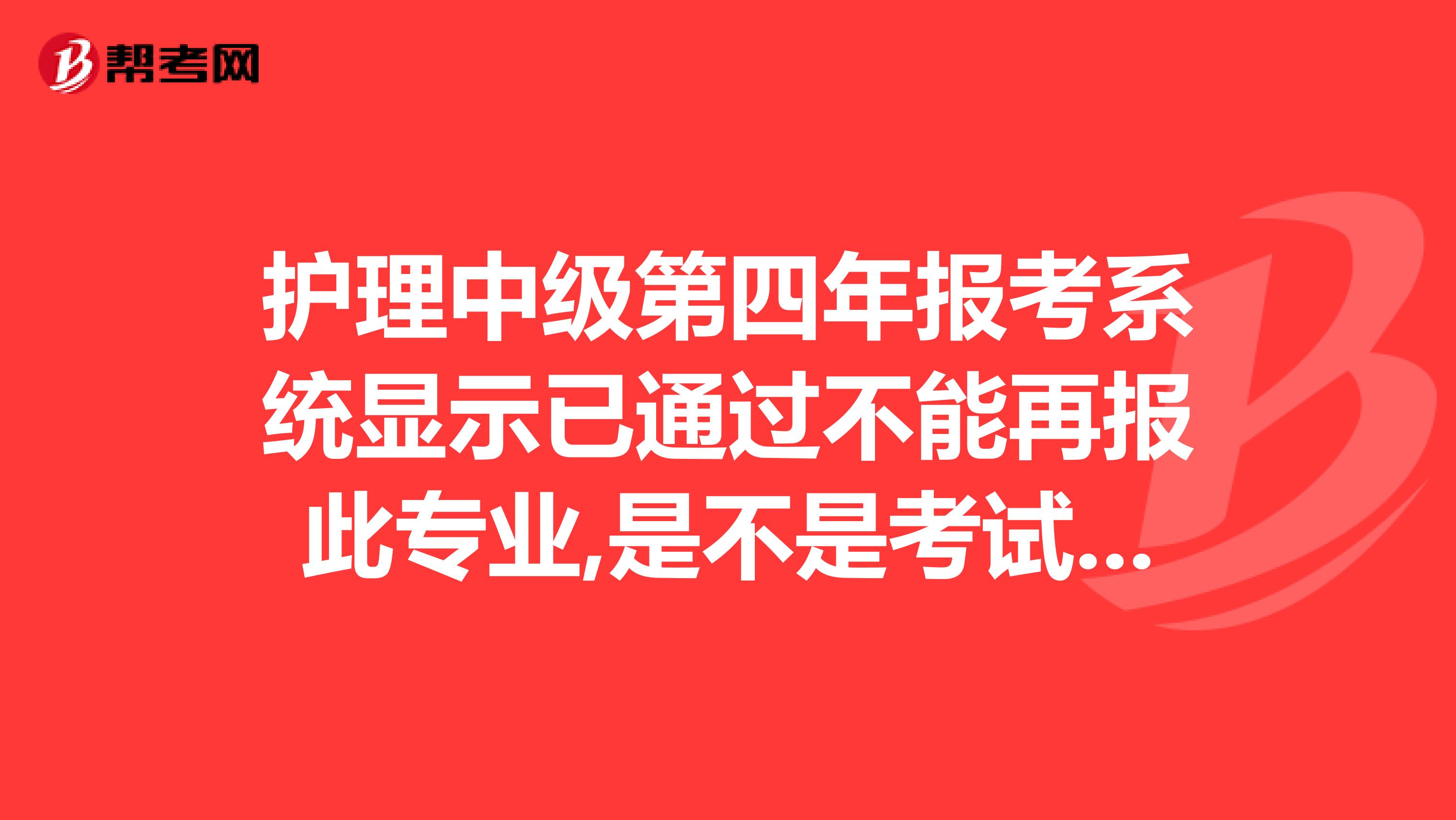 护理中级第四年报考系统显示已通过不能再报此专业,是不是考试已通过了?