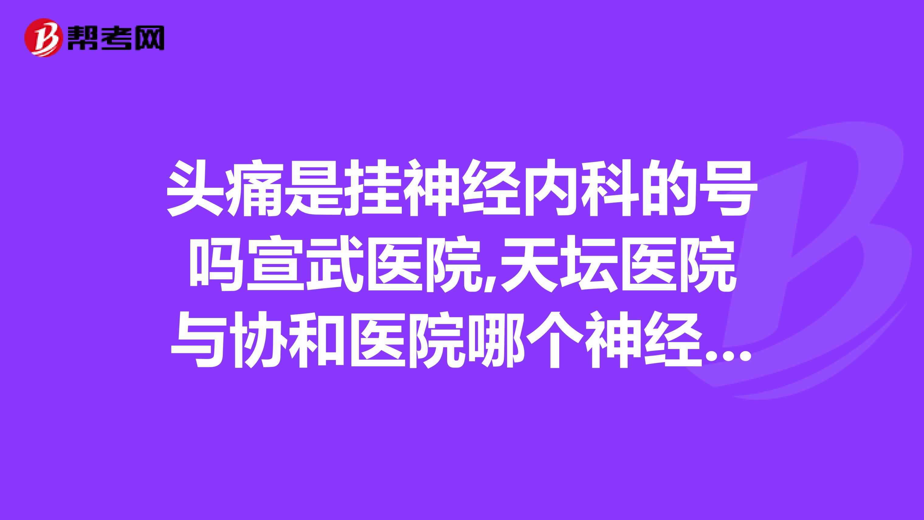 头痛是挂神经内科的号吗宣武医院,天坛医院与协和医院哪个神经内科比较好