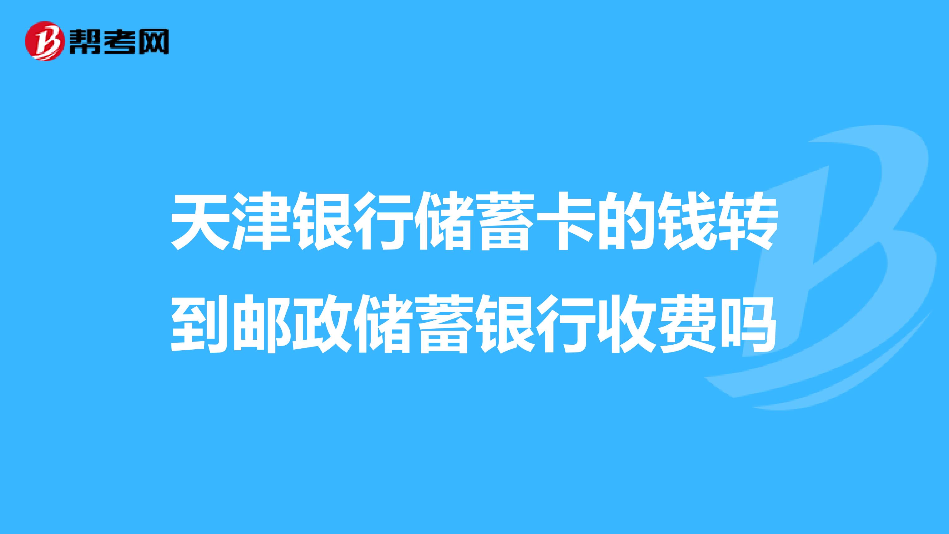 天津银行储蓄卡的钱转到邮政储蓄银行收费吗