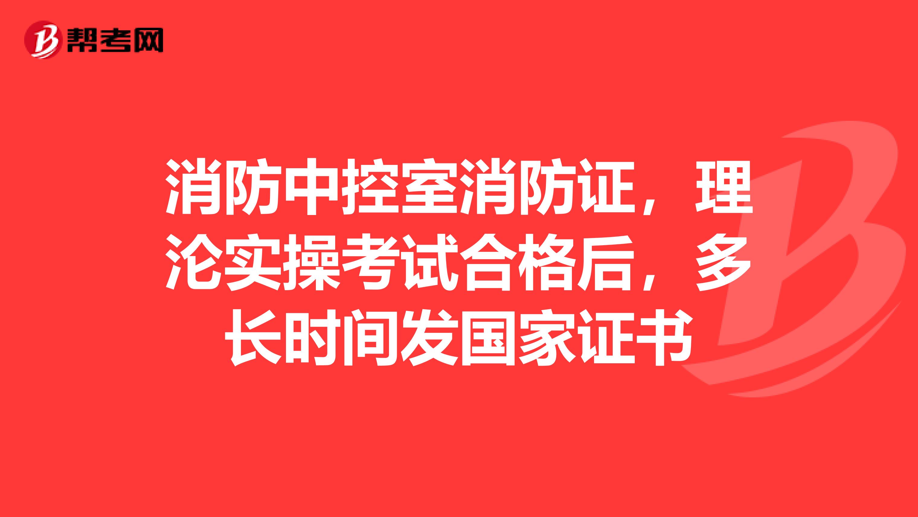 消防中控室消防证,理沦实操考试合格后,多长时间发国家证书