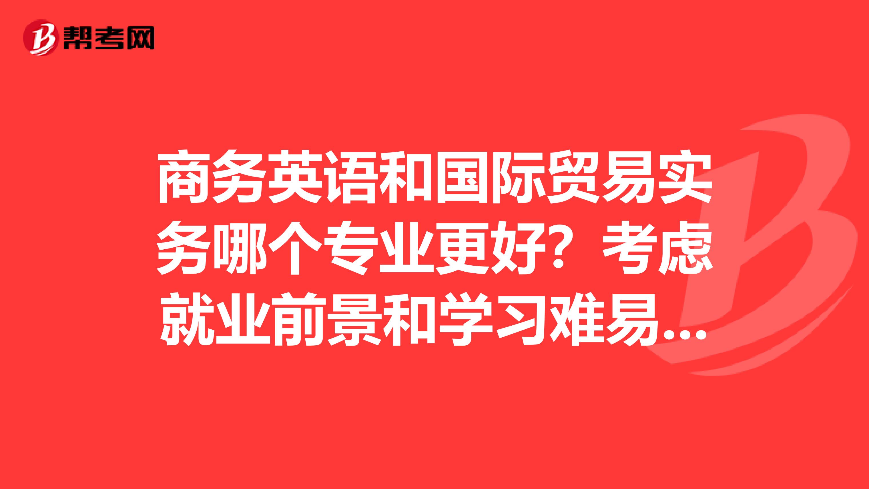 商务英语和国际贸易实务哪个专业更好?考虑就业前景和学习难易程度