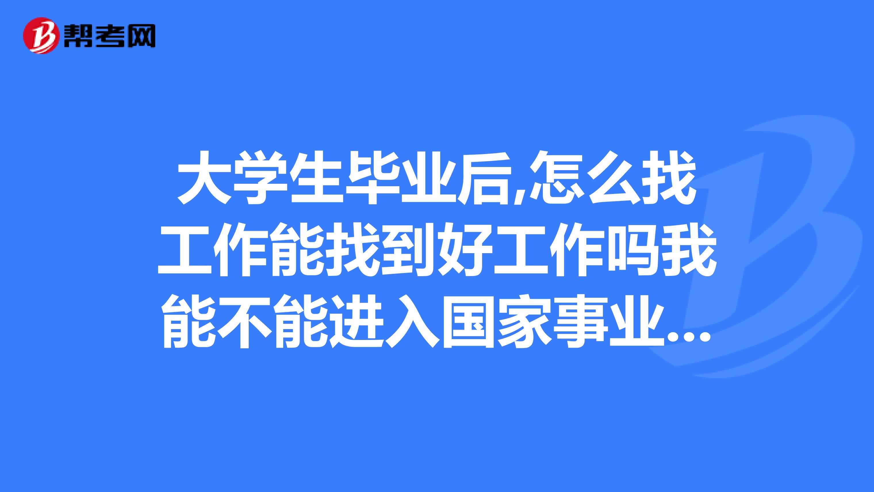 大學生畢業后,怎么找工作能找到好工作嗎我能不能進入國家事業單位呢
