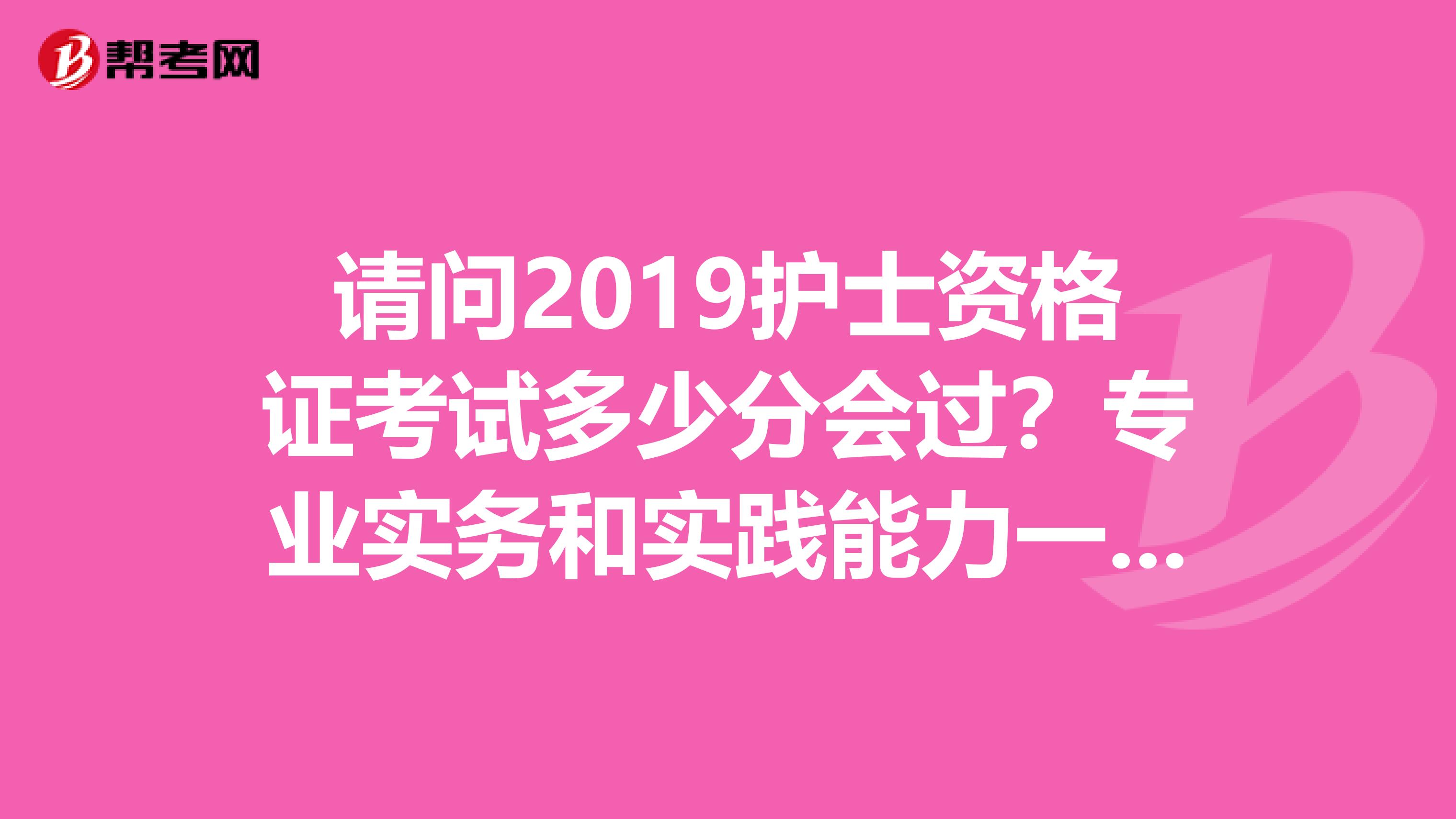 请问2019护士资格证考试多少分会过?专业实务和实践能力一共多少分啊?