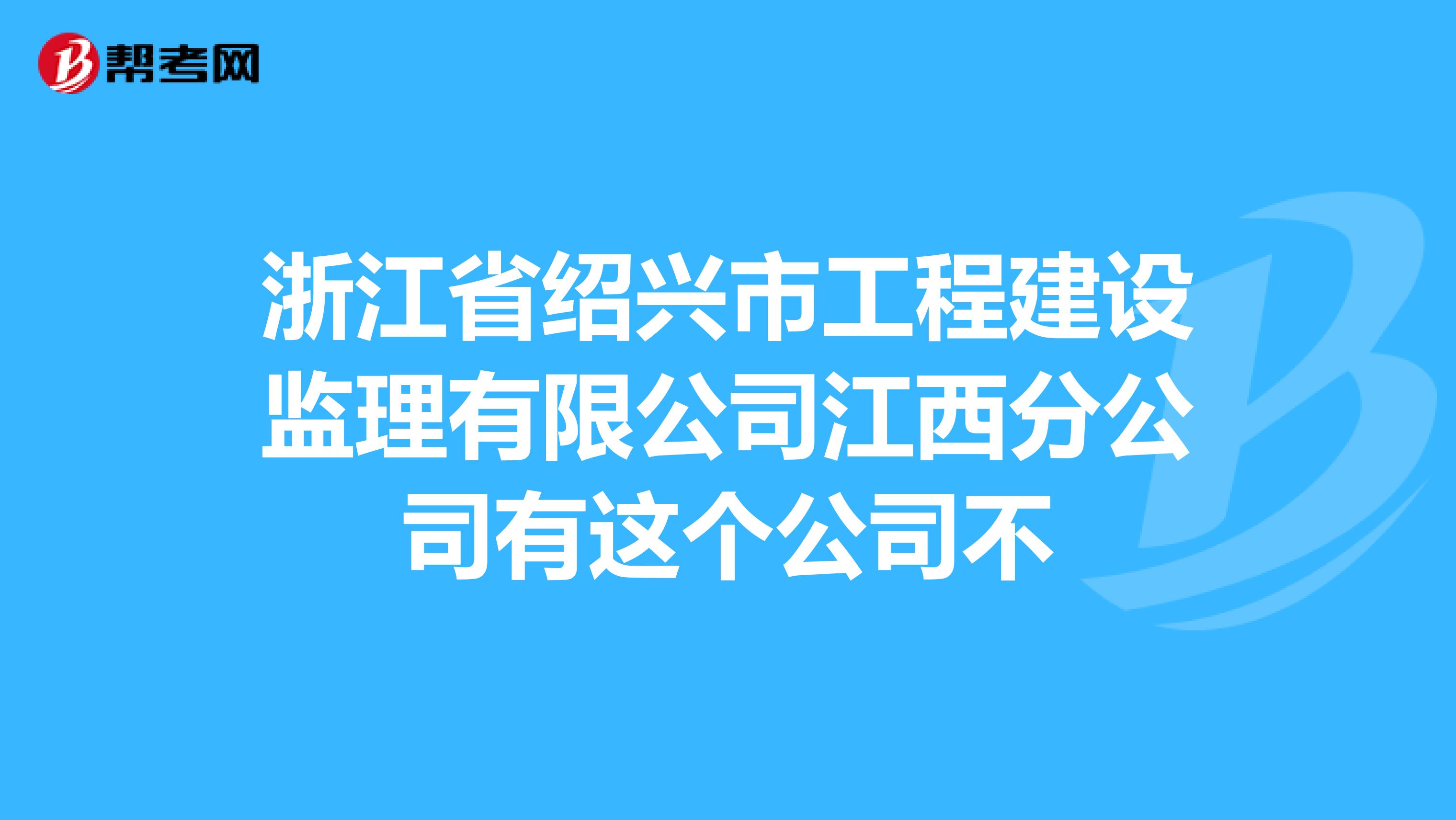 浙江省绍兴市工程建设监理有限公司江西分公司有这个公司不