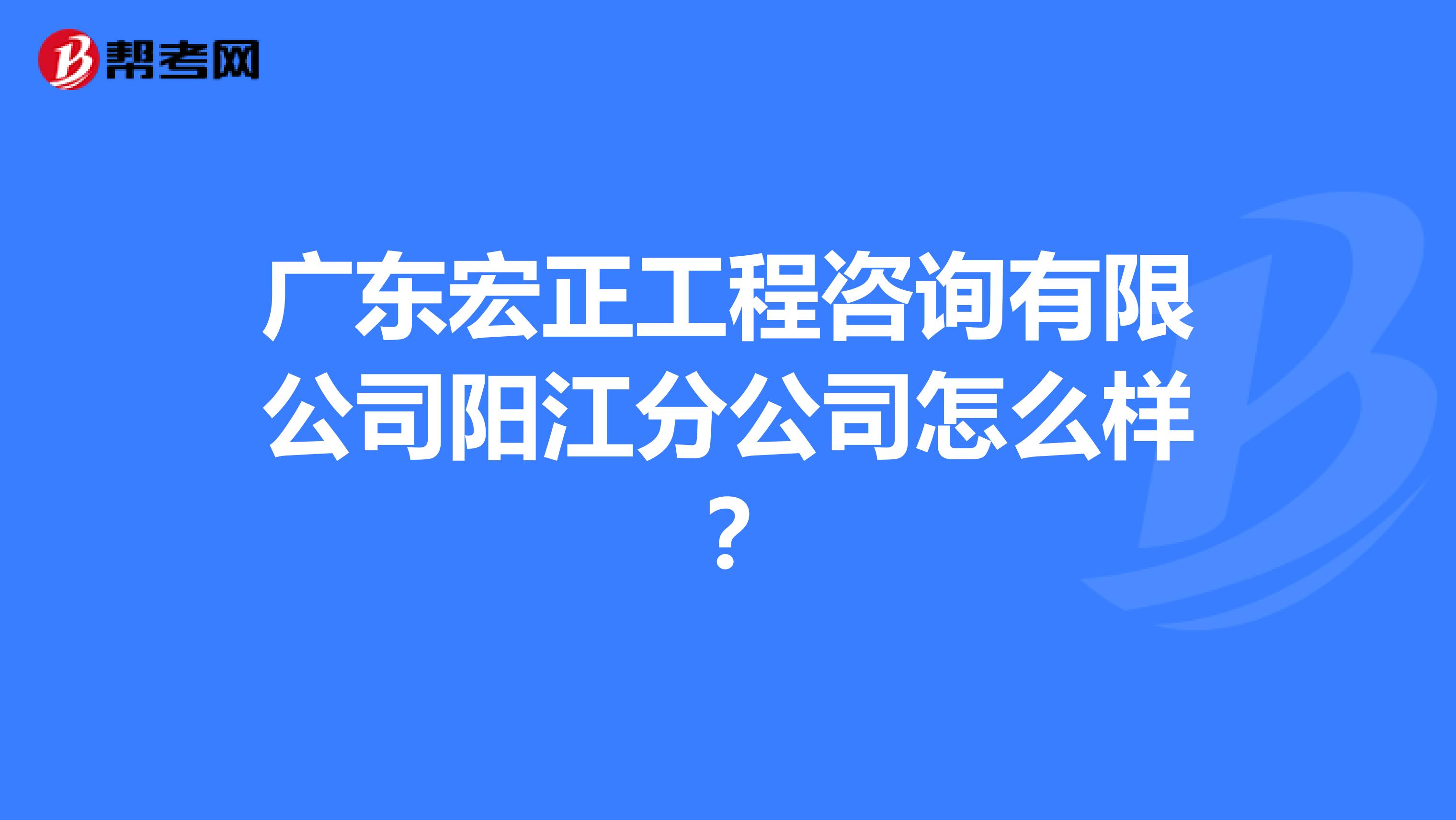 广东宏正工程咨询有限公司阳江分公司怎么样?