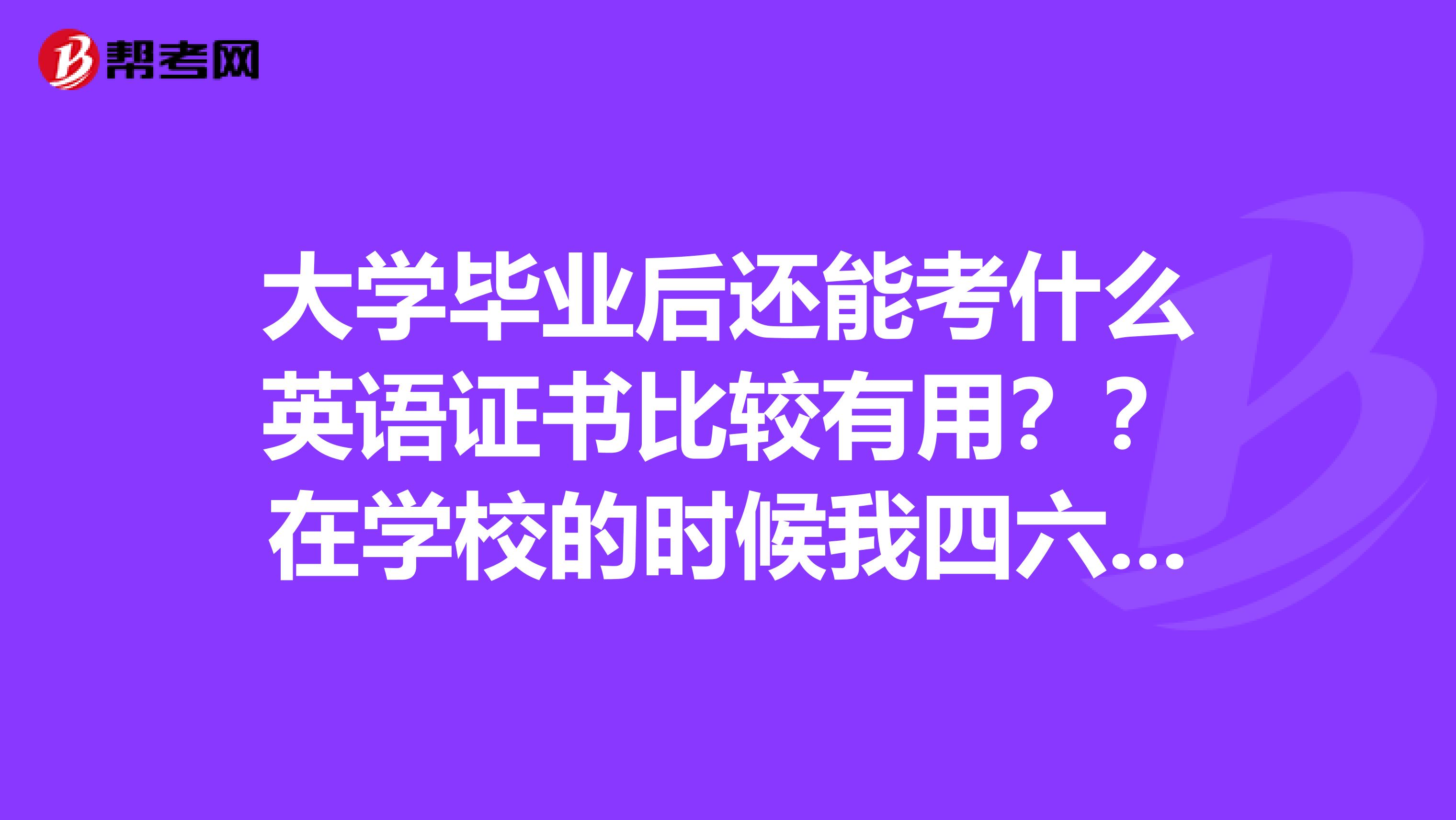 大学毕业后还能考什么英语证书比较有用??在学校的时候我四六级都没有考