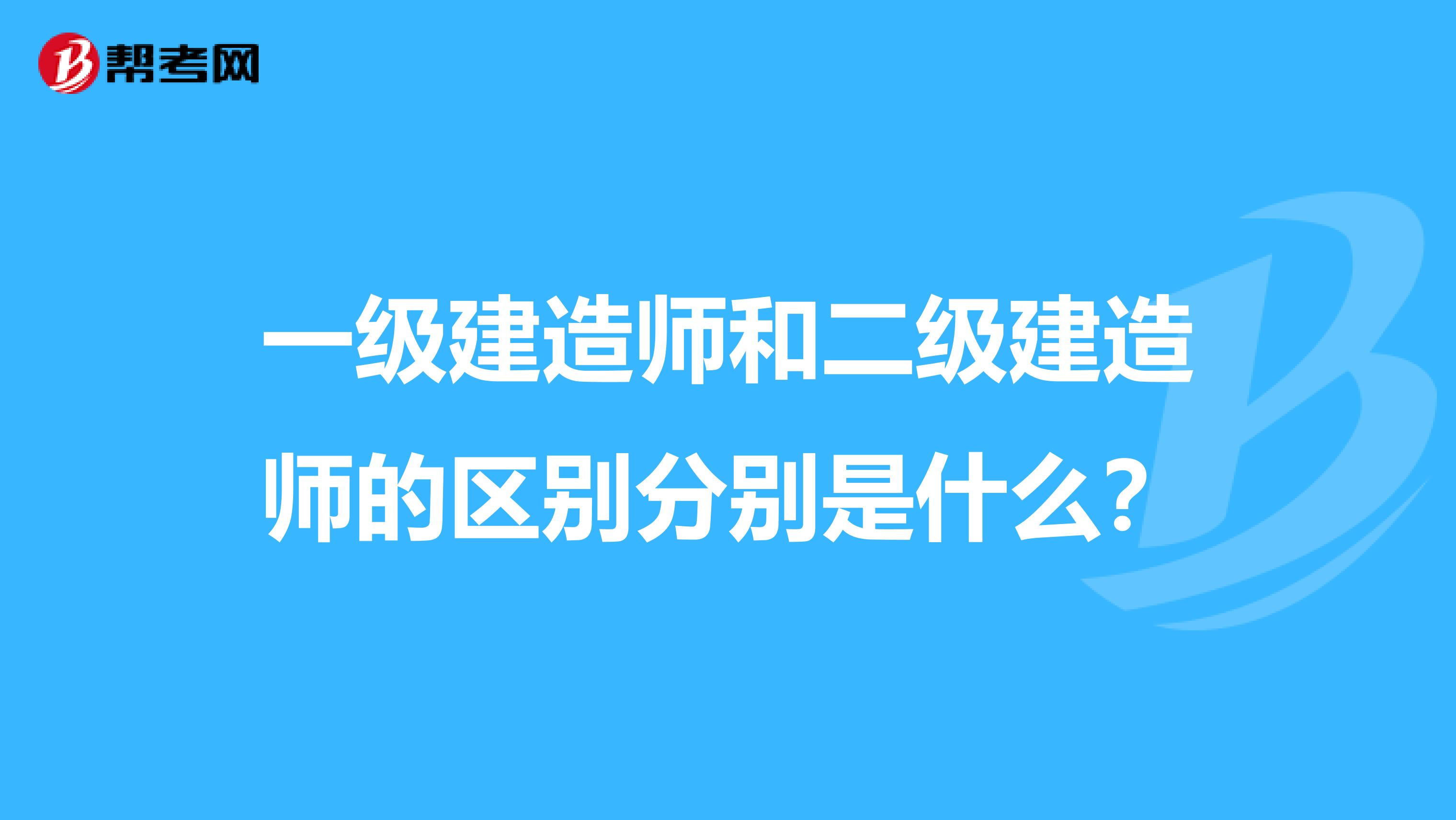 一级建造师和二级建造师的区别分别是什么？