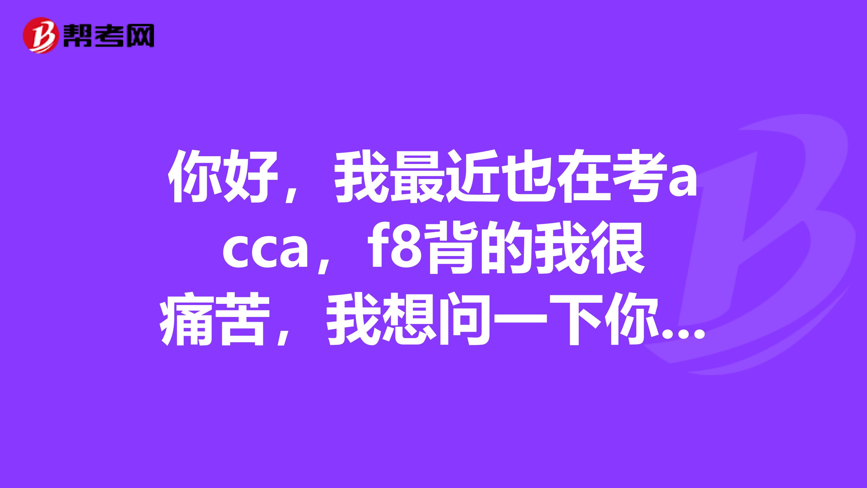 你好,我最近也在考acca,f8背的我很痛苦,我想问一下你差不多准备了多久啊?