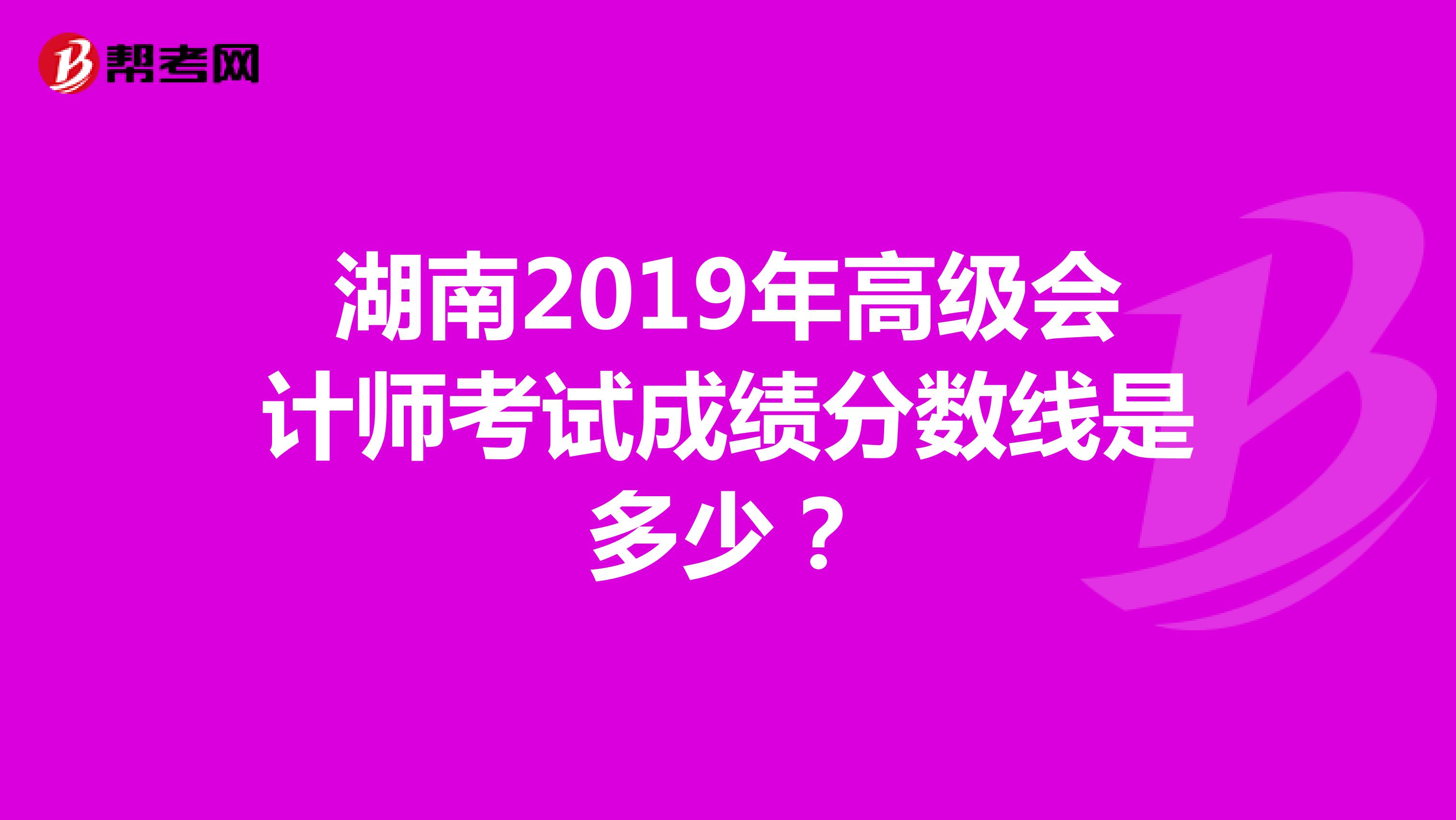 湖南2019年高級會計師考試成績分數線是多少？