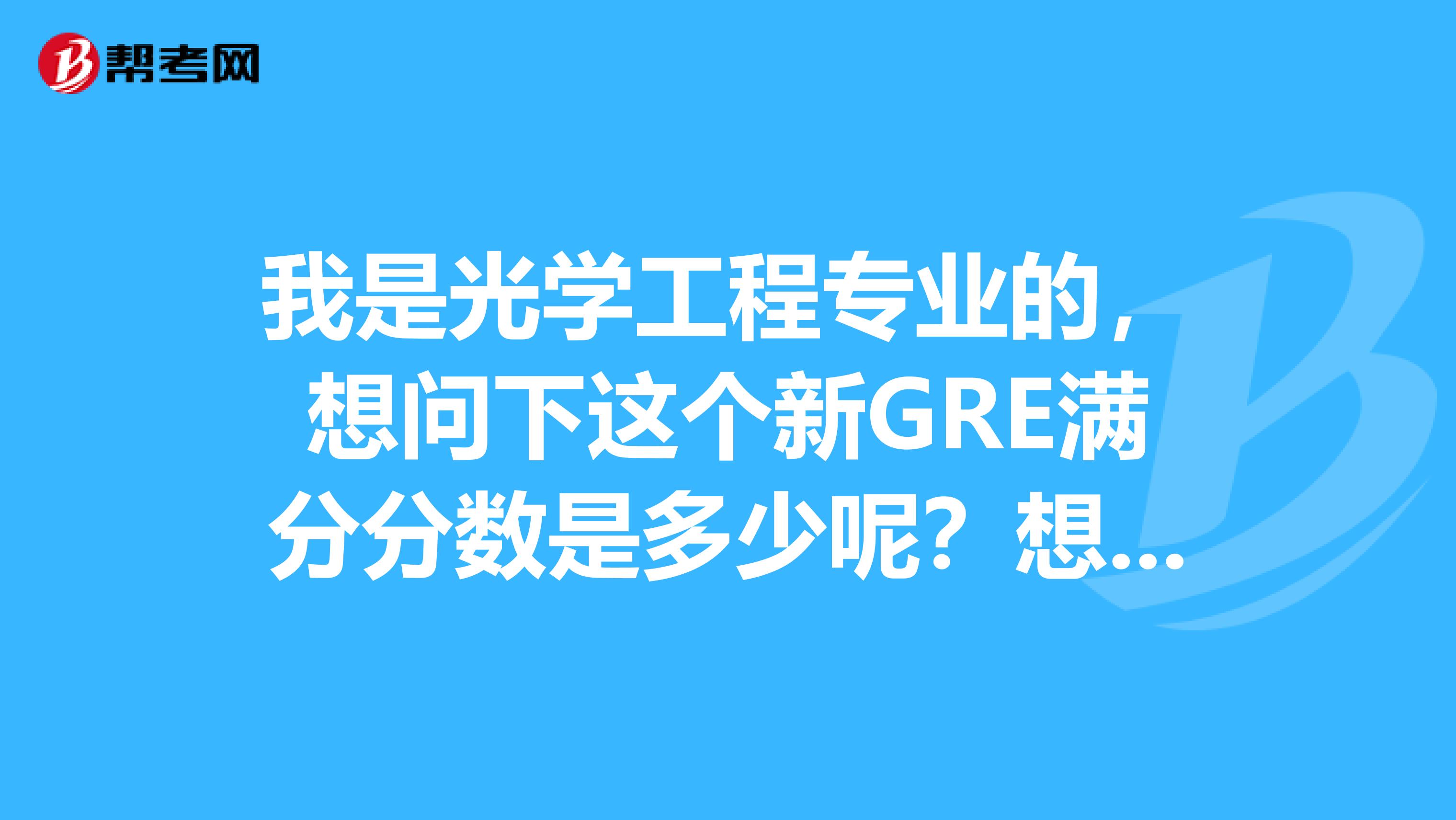 我是光学工程专业的，想问下这个新GRE满分分数是多少呢？想参加这个考试