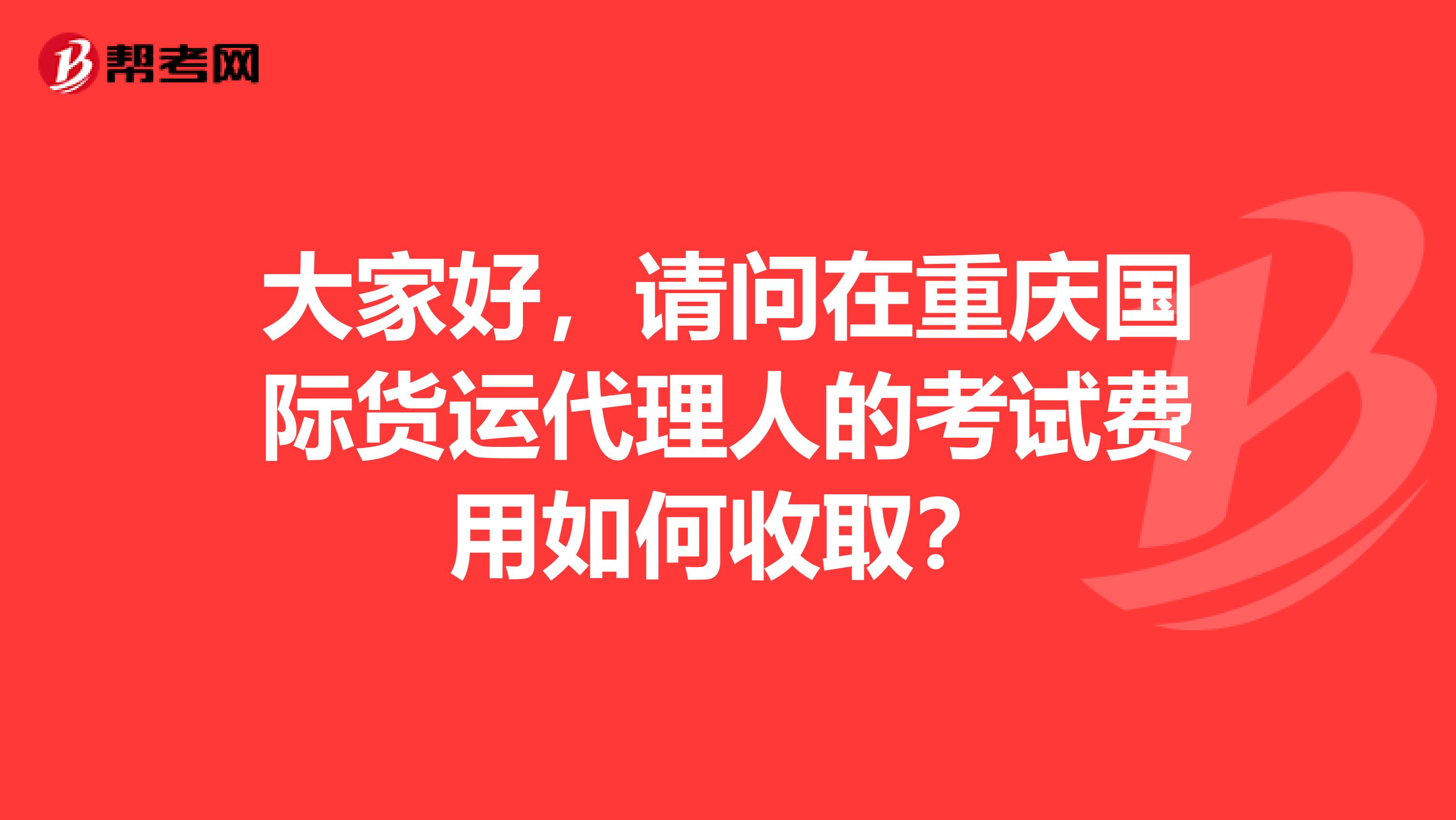 大家好，请问在重庆国际货运代理人的考试费用如何收取？