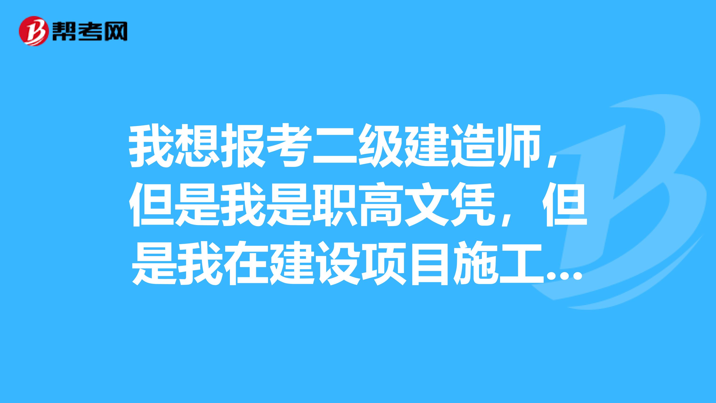 我想报考二级建造师,但是我是职高文凭,但是我在建设项目施工管理工作满2年了,请问能不能报考