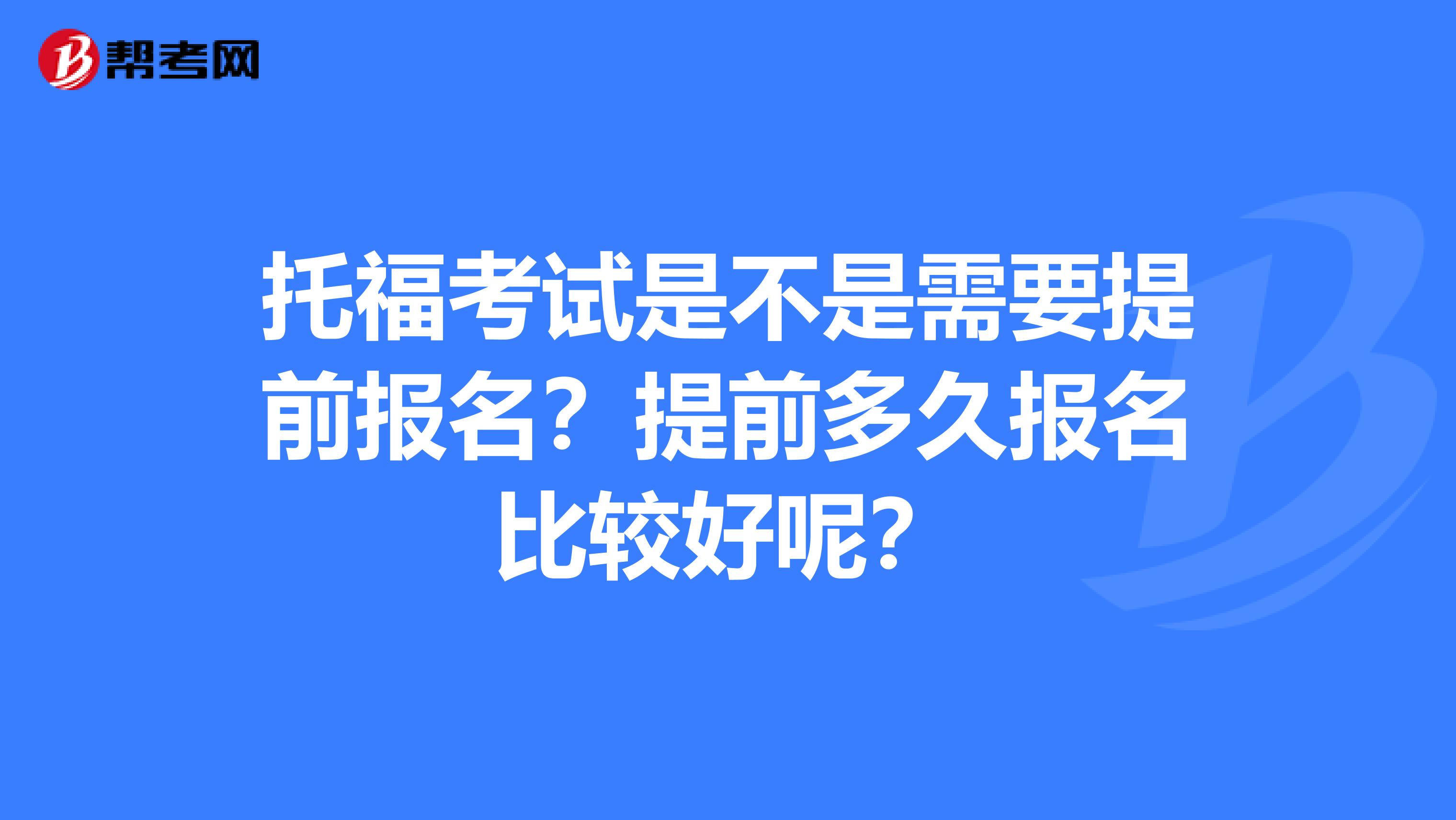 托福考试是不是需要提前报名?提前多久报名比较好呢?