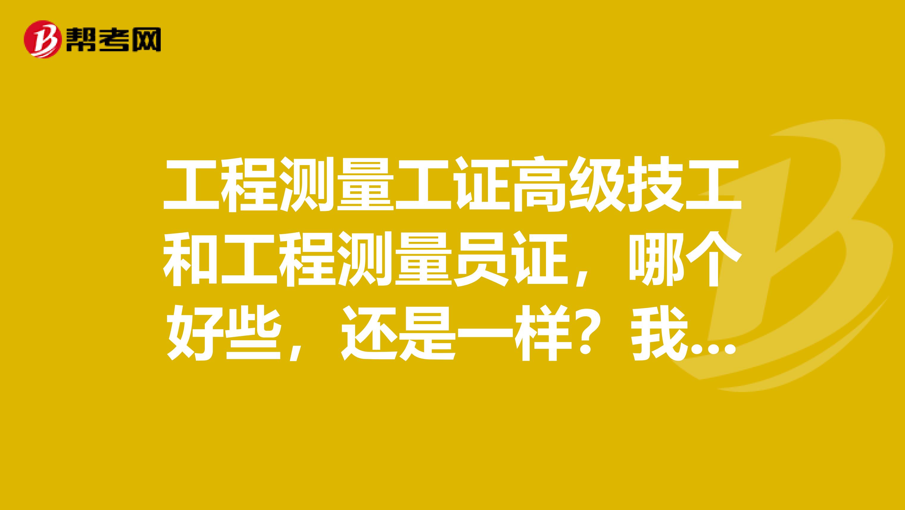 工程测量工证高级技工和工程测量员证，哪个好些，还是一样？我是一个大专生，怎么看是不是全国通用的？