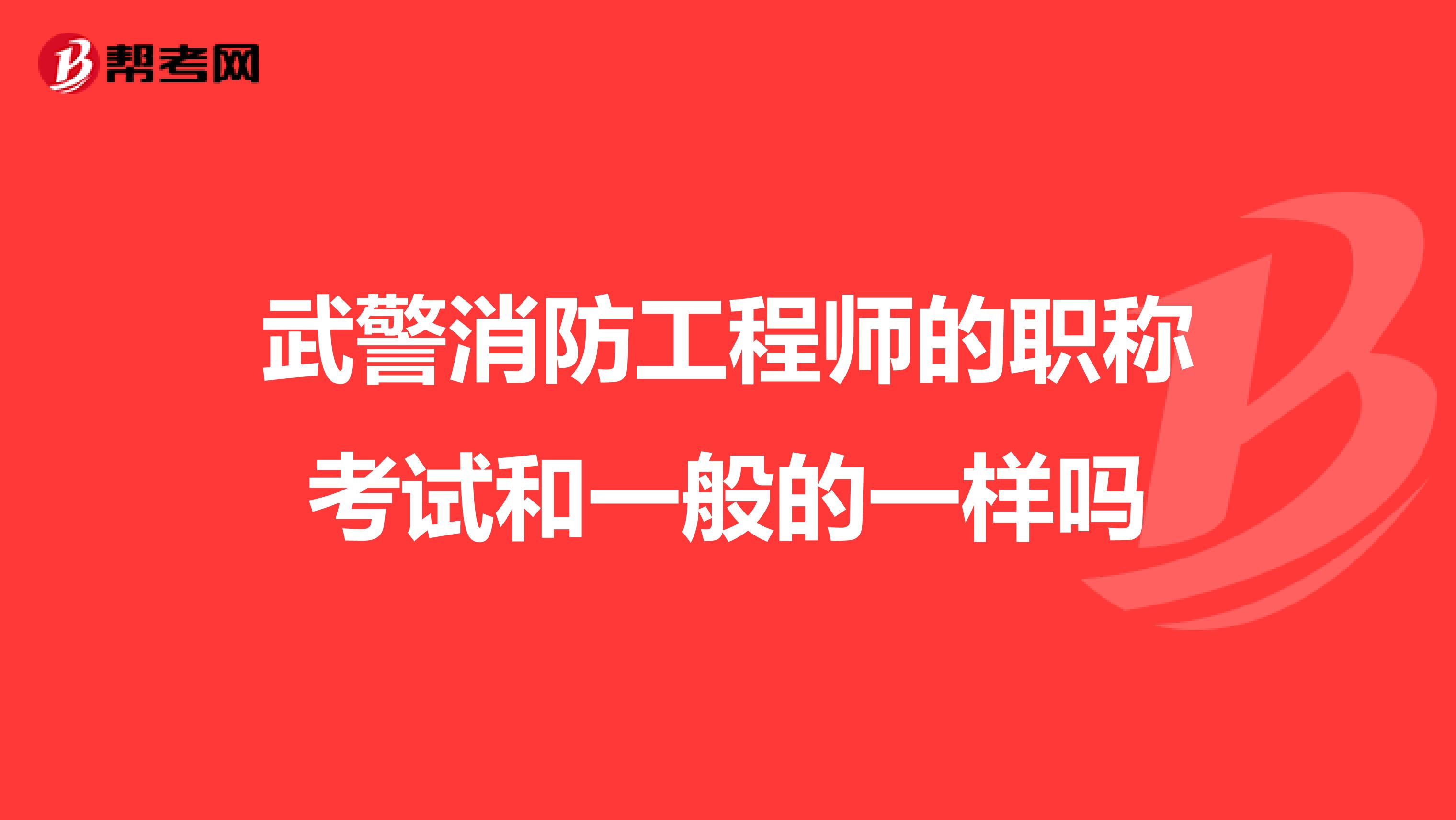 武警消防工程師的職稱(chēng)考試和一般的一樣嗎