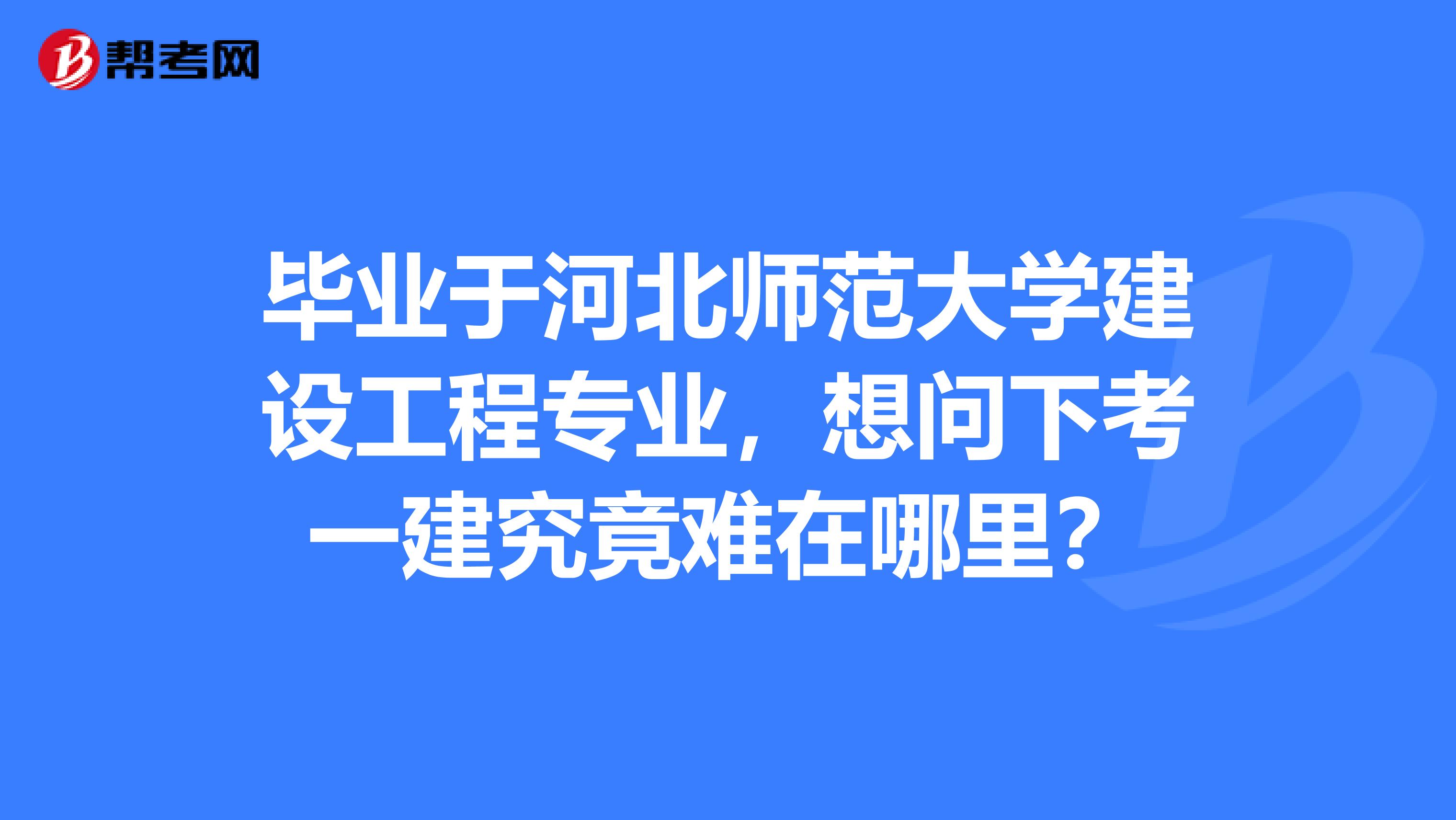 毕业于河北师范大学建设工程专业,想问下考一建究竟难在哪里?