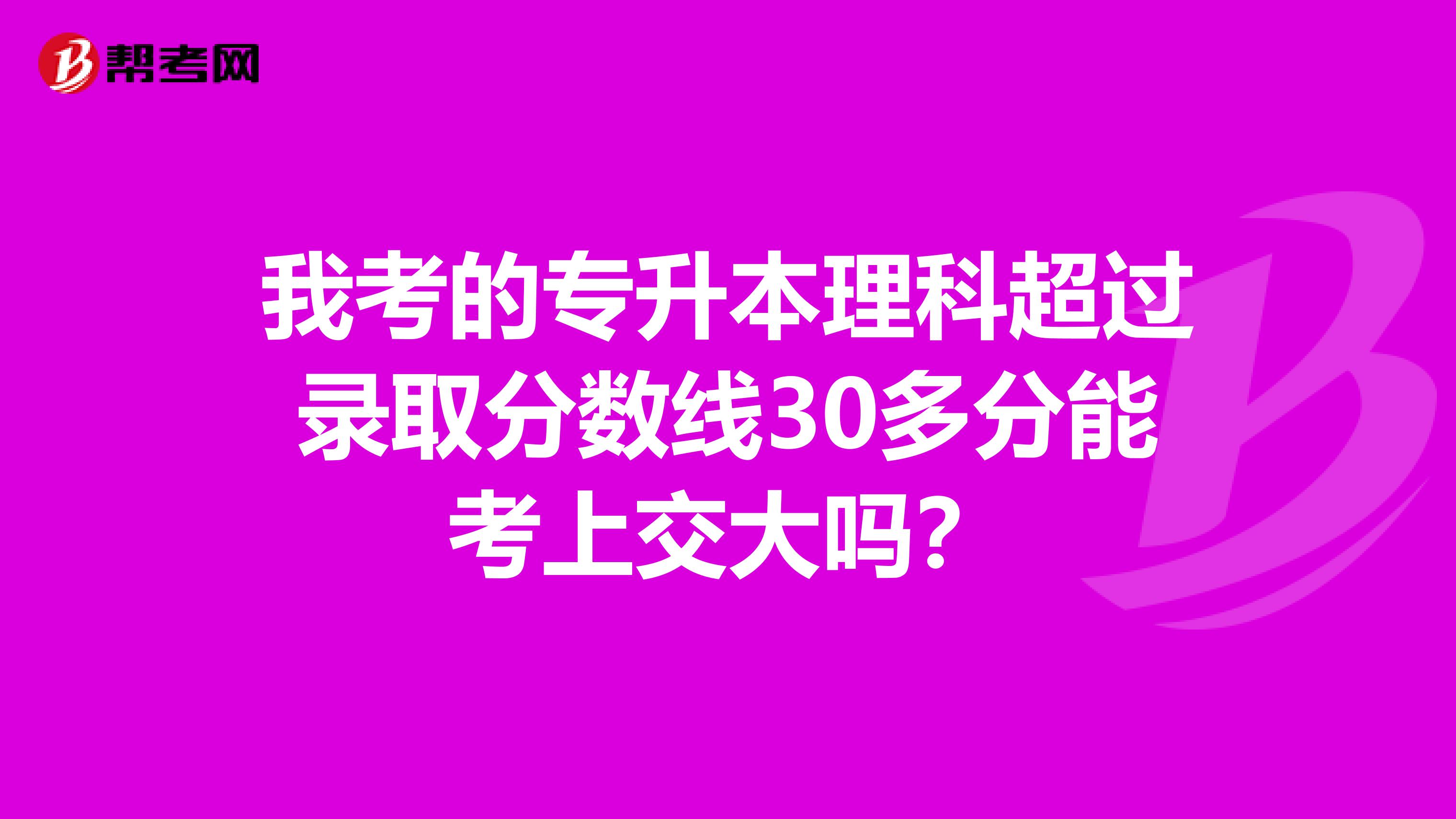 我考的专升本理科超过录取分数线30多分能考上交大吗?