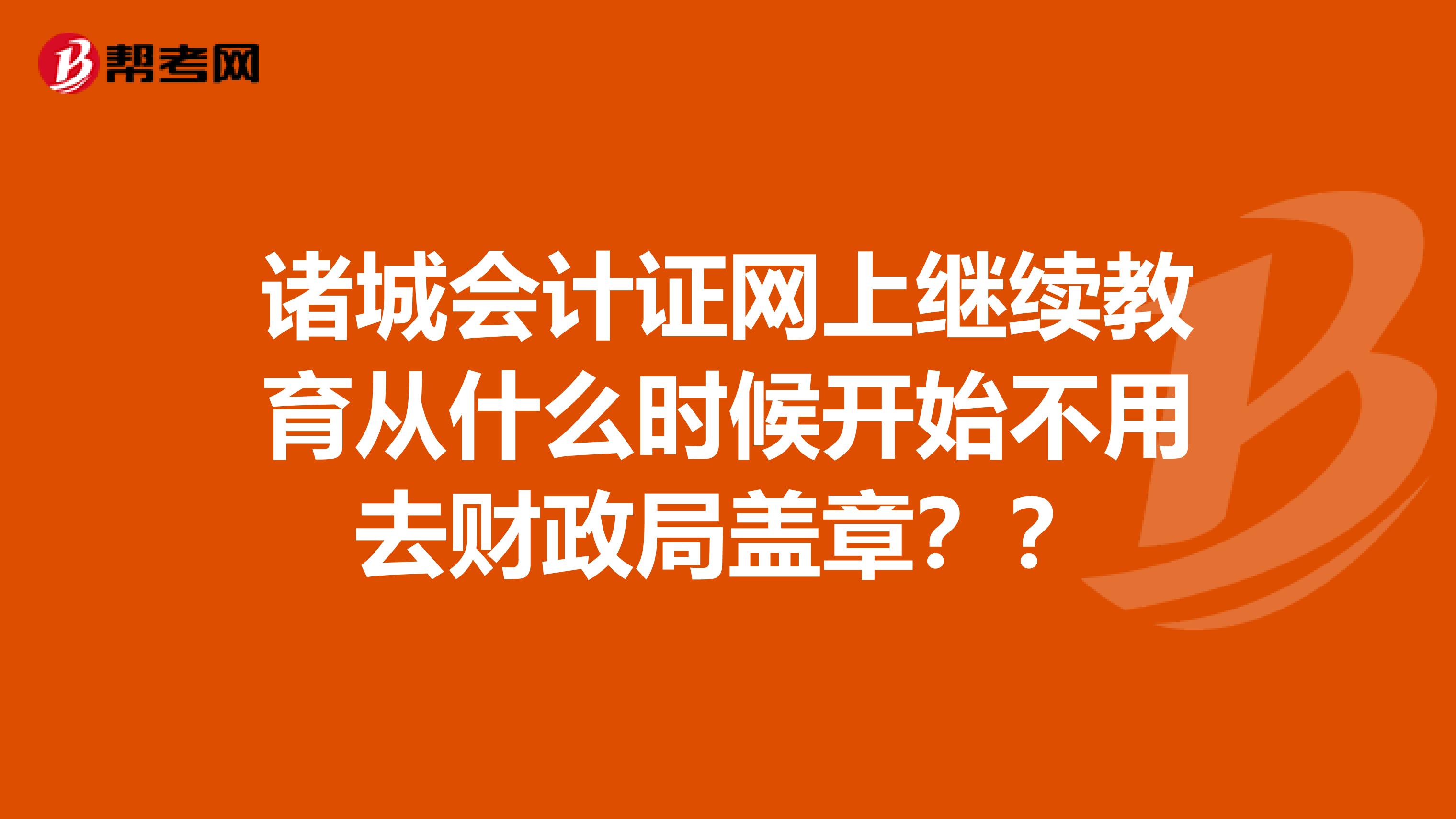 诸城会计证网上继续教育从什么时候开始不用去财政局盖章？？