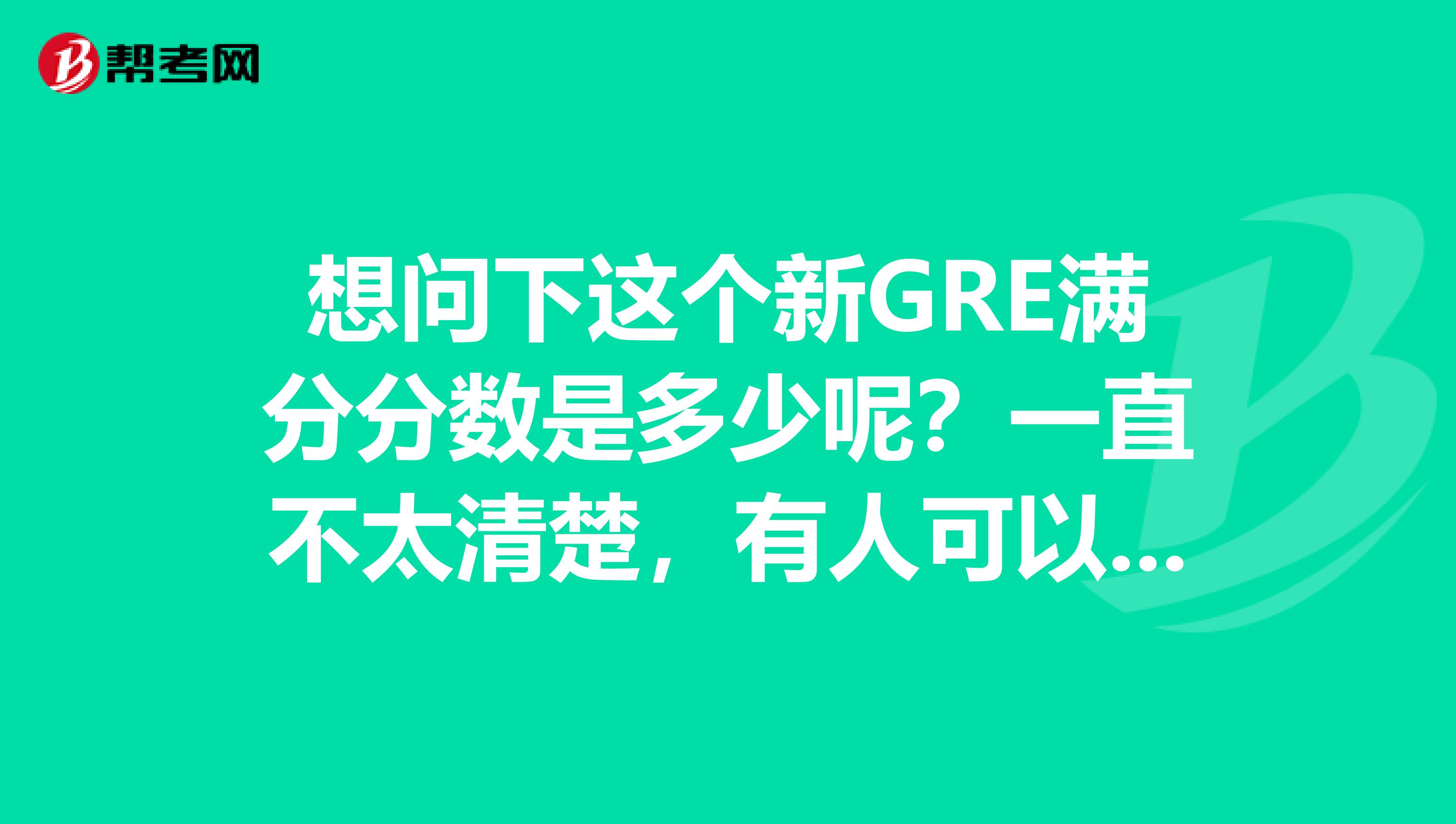 想問下這個新GRE滿分分數是多少呢？一直不太清楚，有人可以給我說一下么