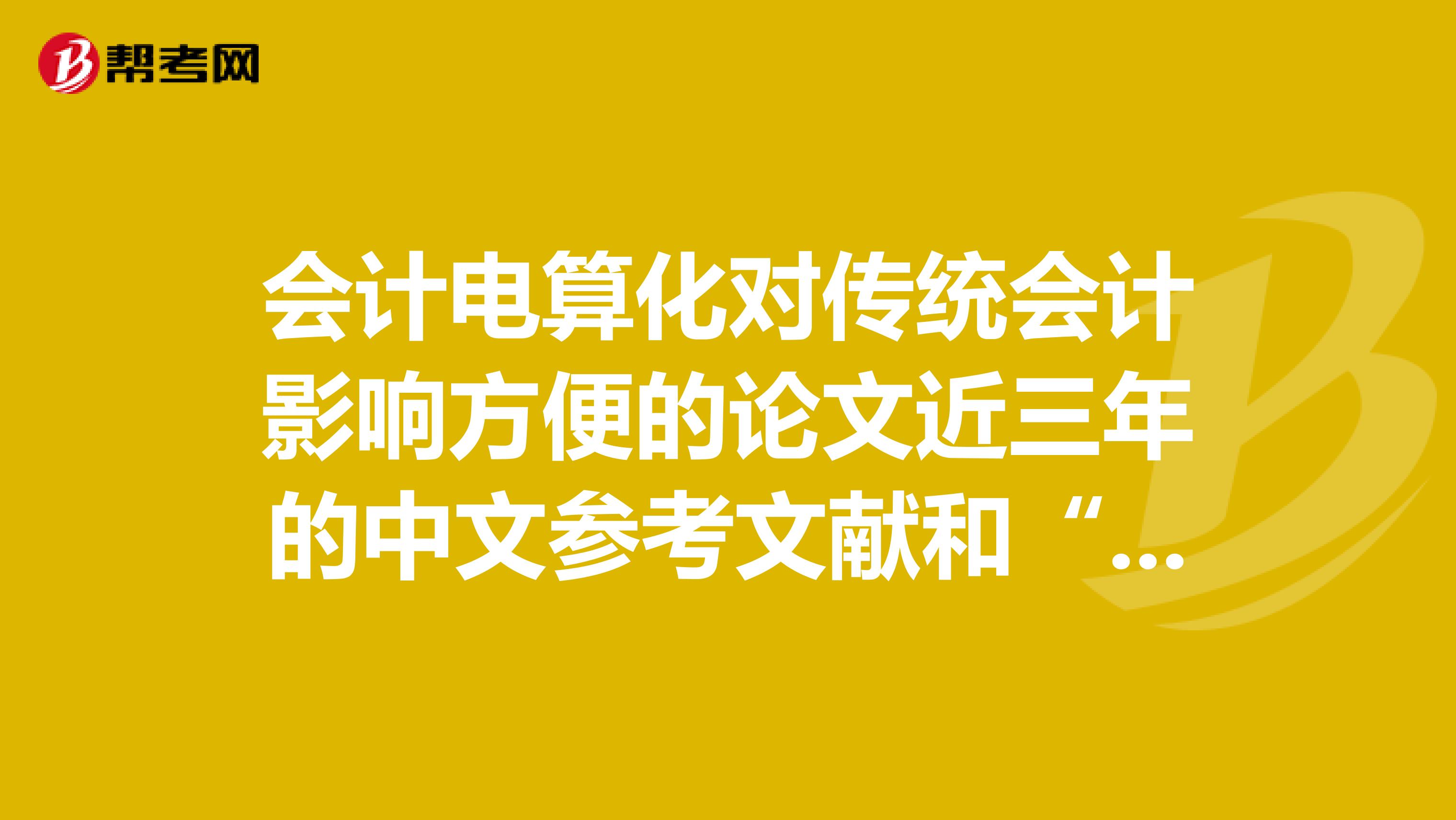 会计电算化对传统会计影响方便的论文近三年的中文参考文献和“外文参考文献”。急