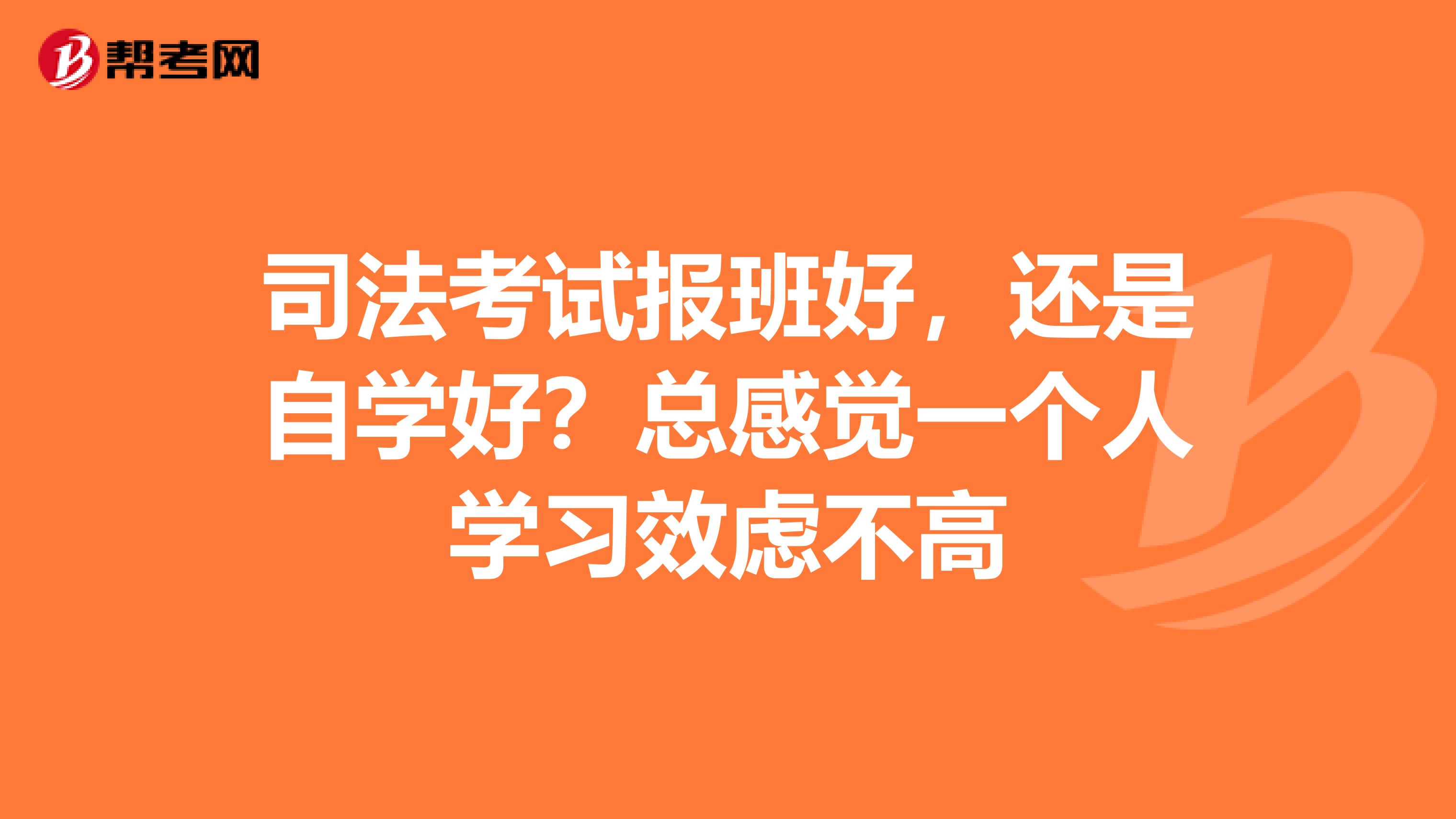 司法考试报班好,还是自学好?总感觉一个人学习效虑不高