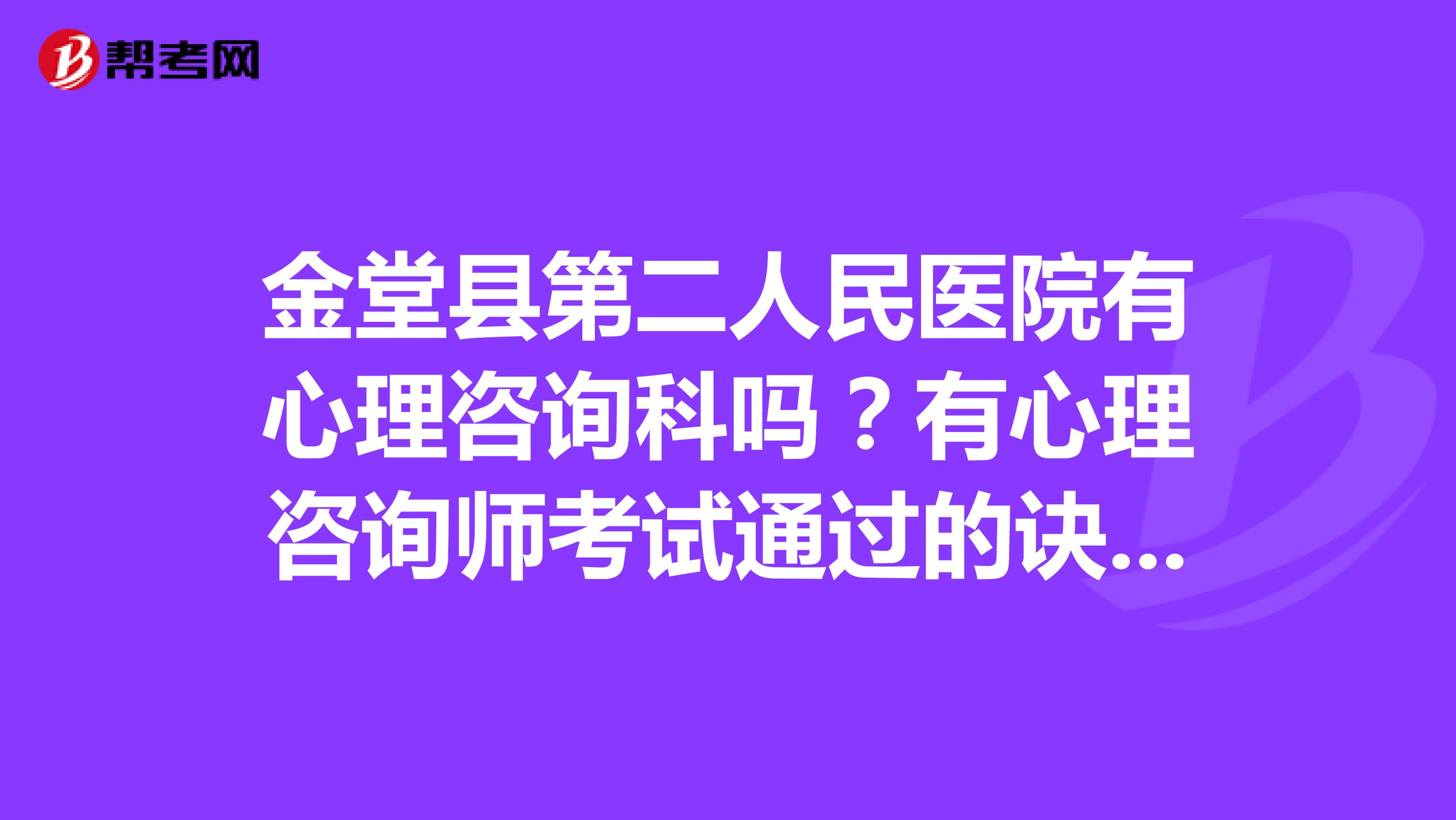 金堂县第二人民医院有心理咨询科吗?有心理咨询师考试通过的诀窍和内容嘛?