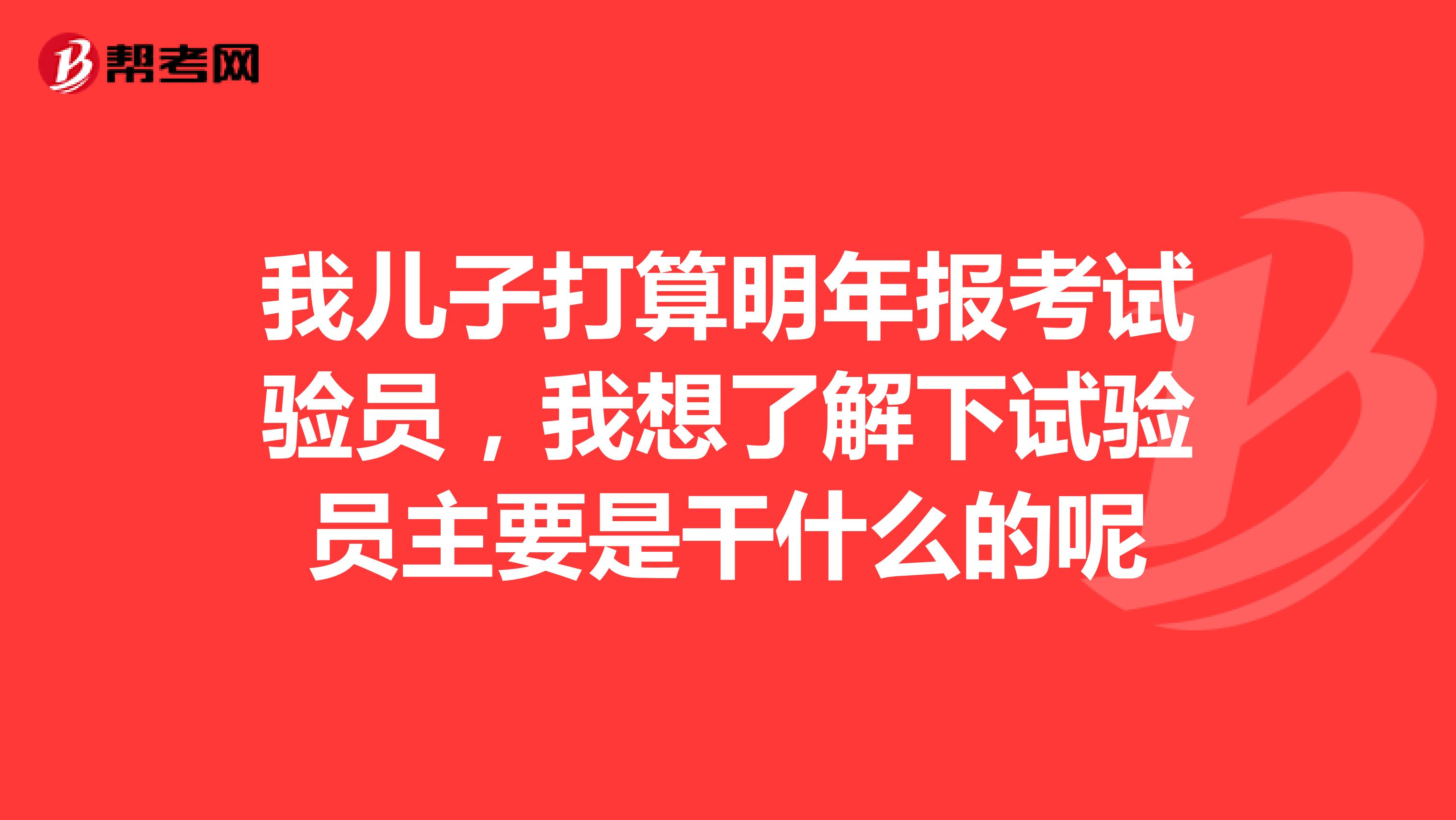 我儿子打算明年报考试验员,我想了解下试验员主要是干什么的呢