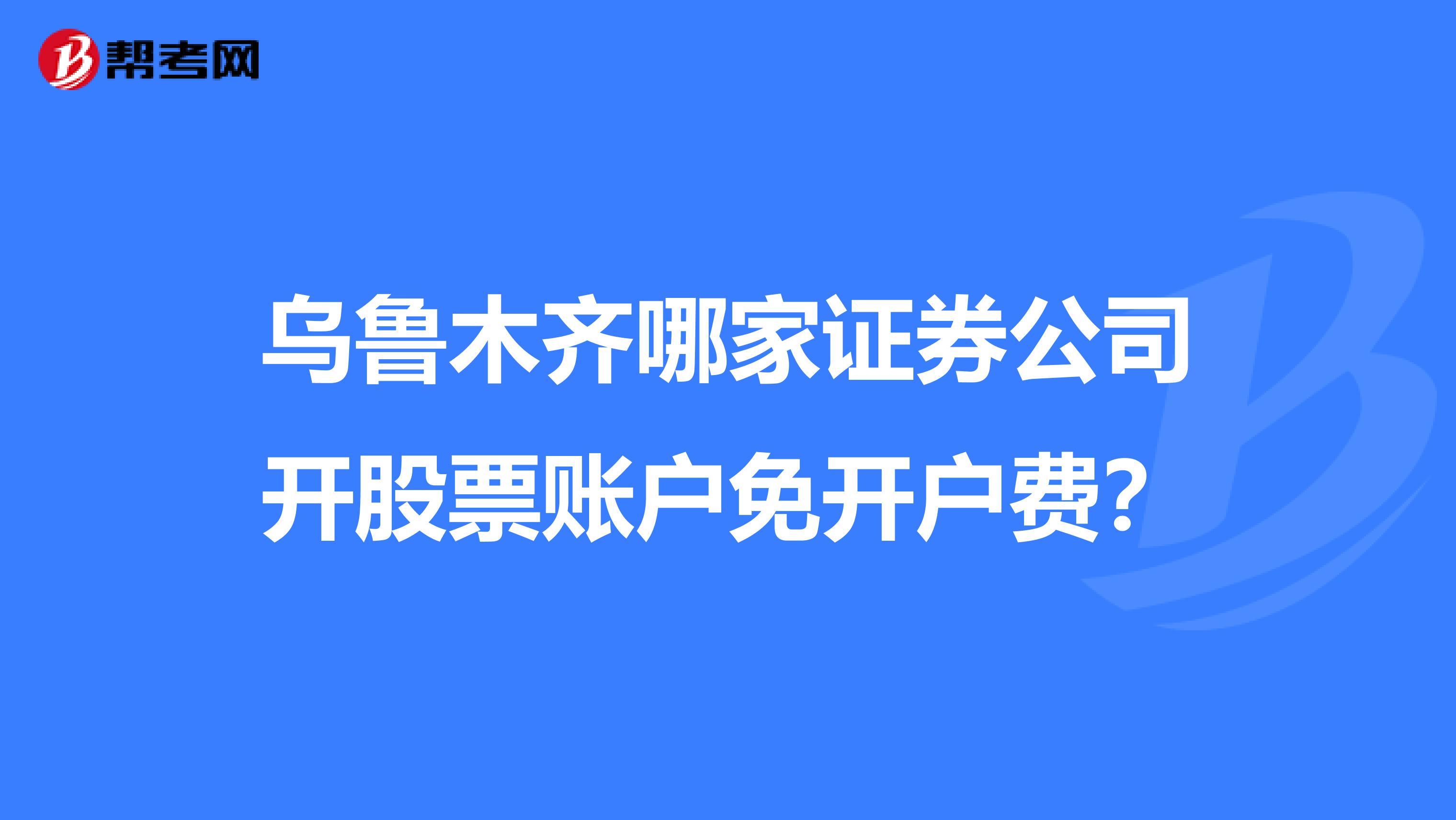 乌鲁木齐哪家证券公司开股票账户免开户费?