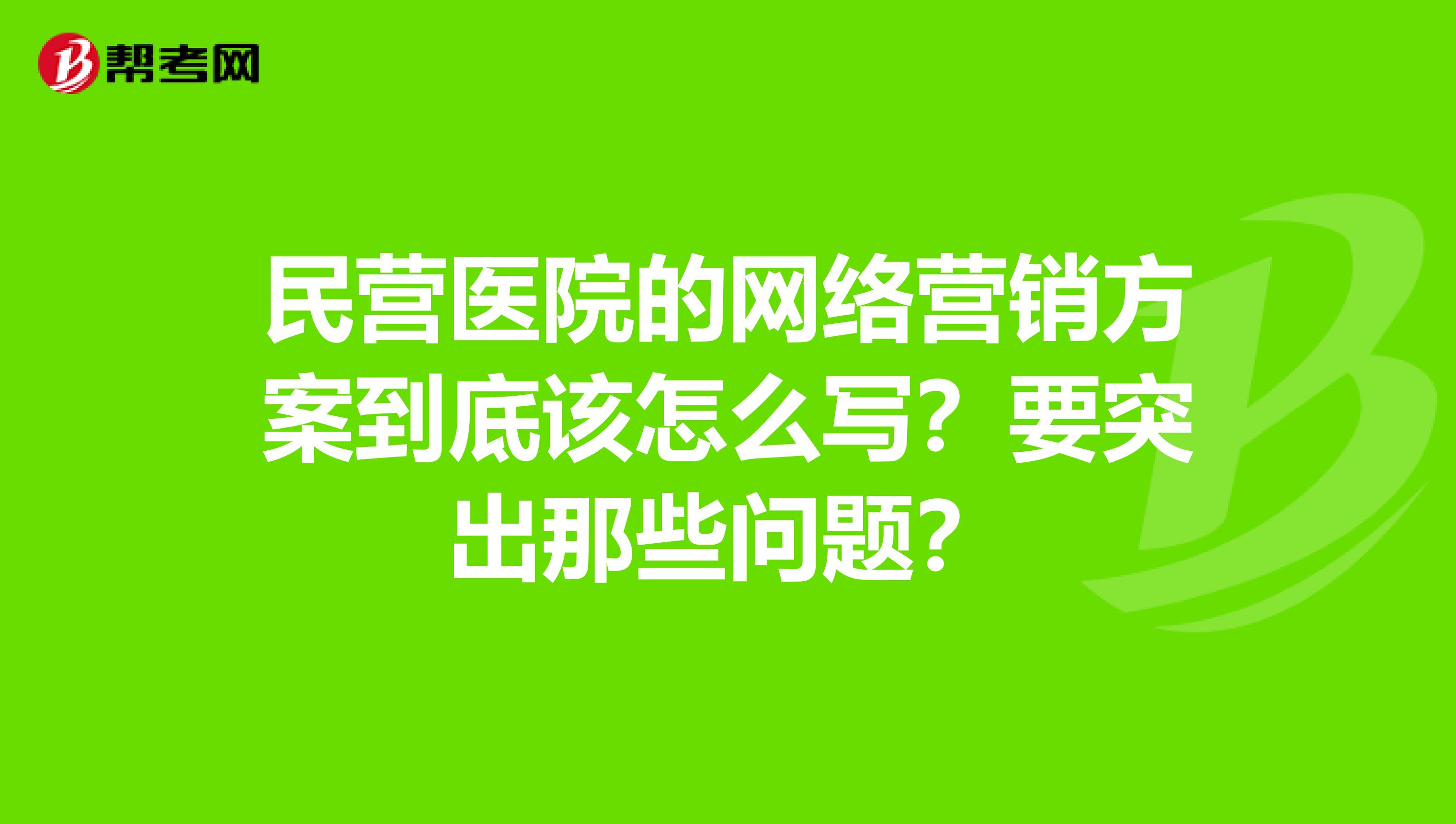 民营医院的网络营销方案到底该怎么写？要突出那些问题？