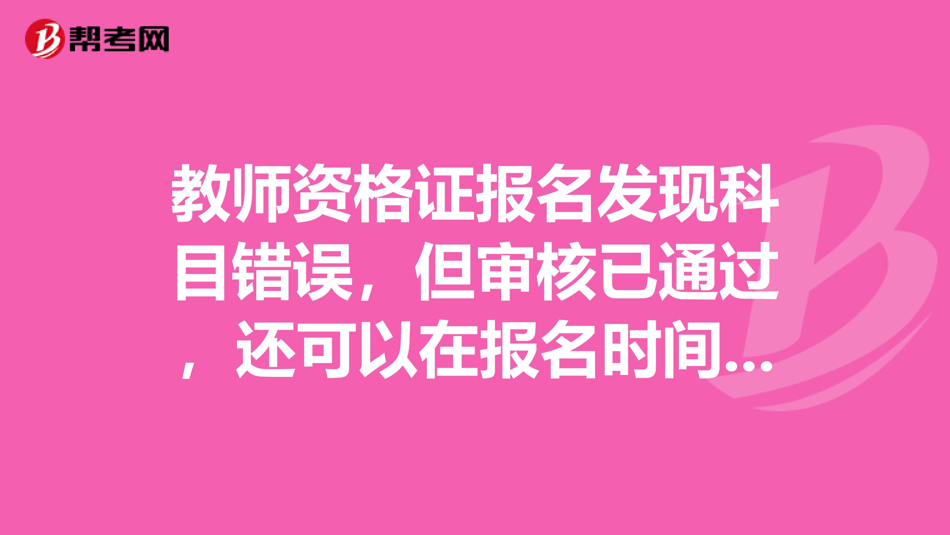 教师资格证报名发现科目错误，但审核已通过，还可以在报名时间结束之前改科目吗？怎么改