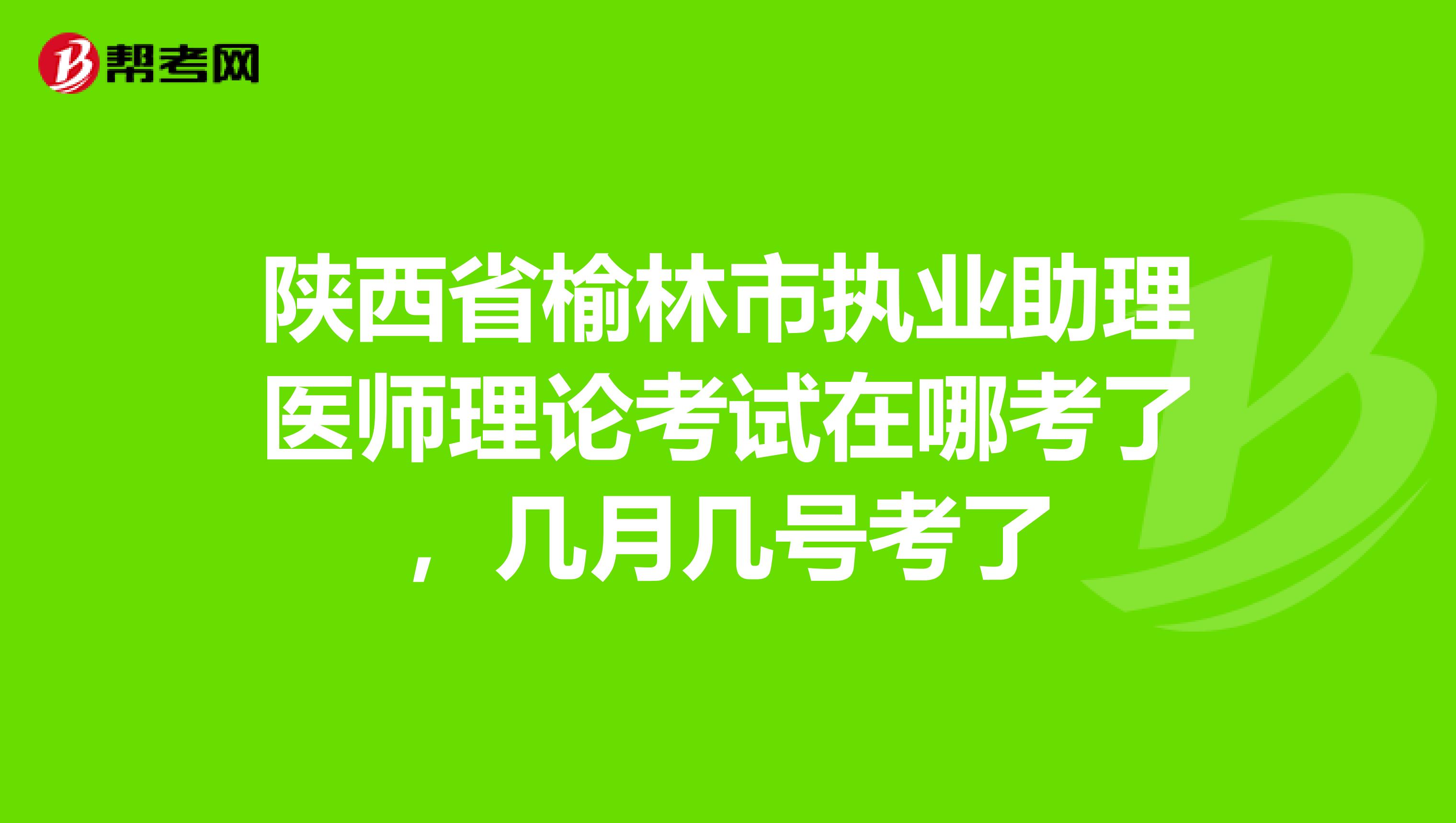 陕西省榆林市执业助理医师理论考试在哪考了,几月几号考了