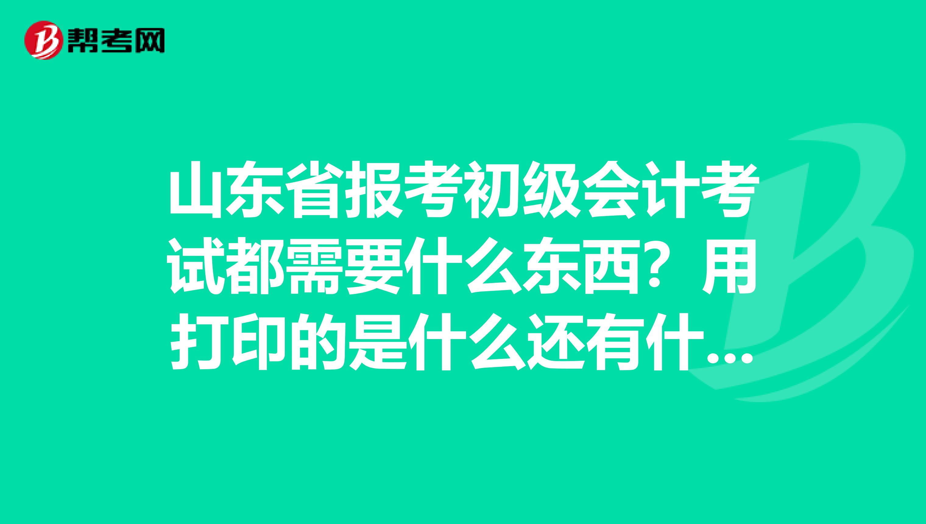 山东省报考初级会计考试都需要什么东西？用打印的是什么还有什么盖章是怎么回事？