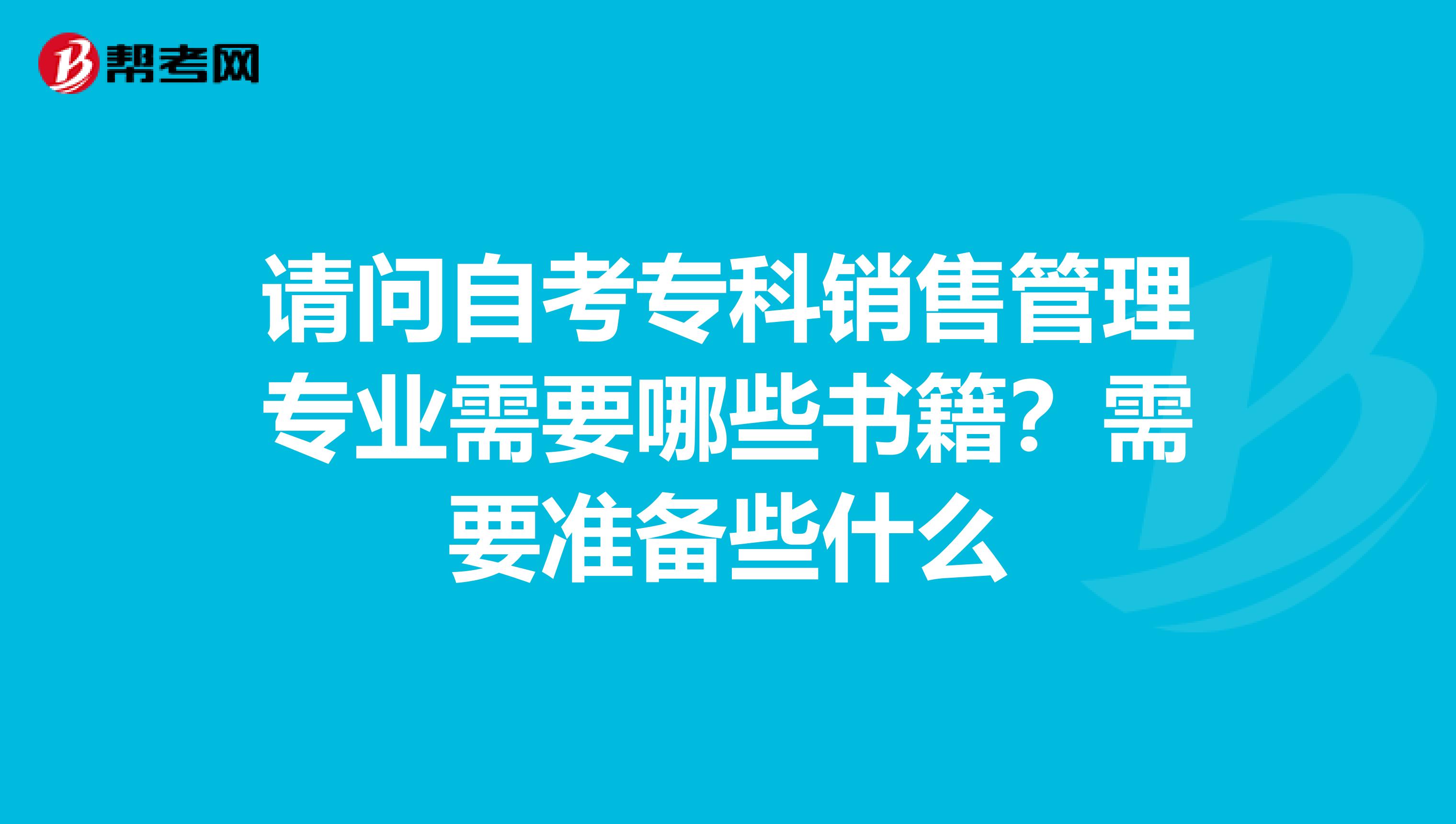 请问自考专科销售管理专业需要哪些书籍？需要准备些什么