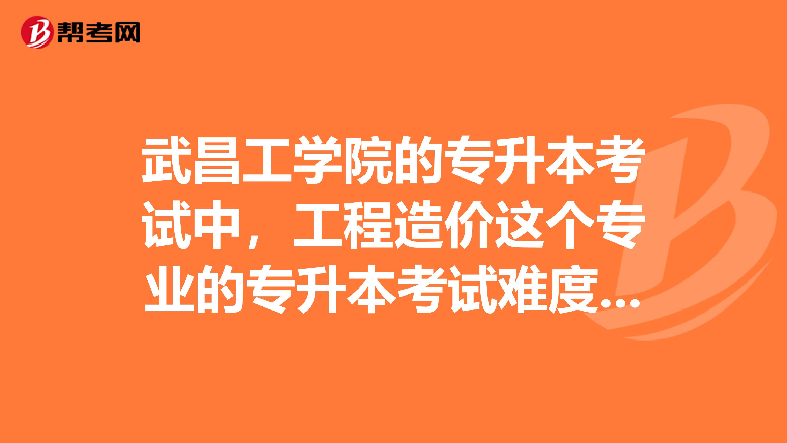 武昌工学院的专升本考试中，工程造价这个专业的专升本考试难度大不大？