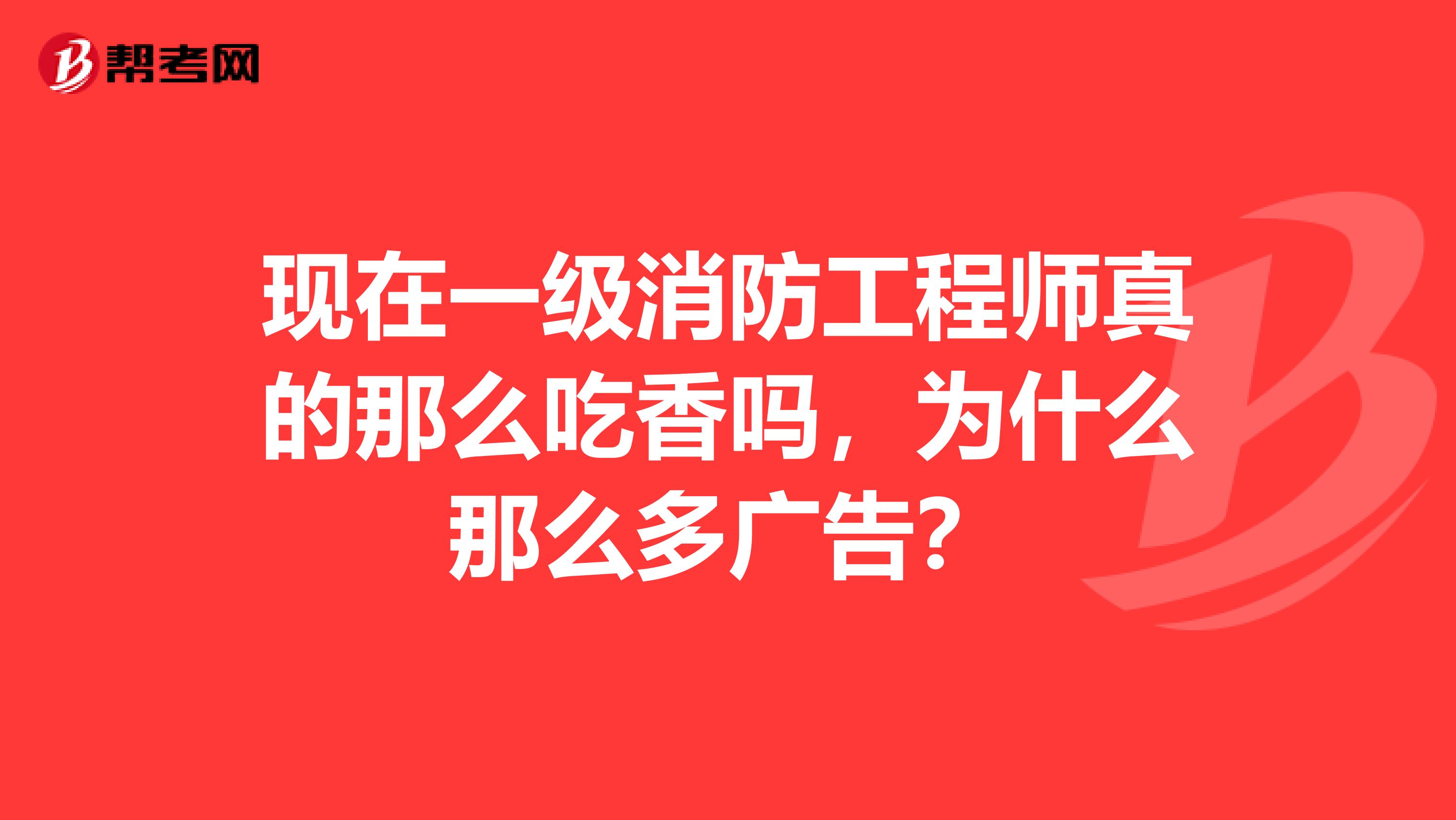 现在一级消防工程师真的那么吃香吗，为什么那么多广告？