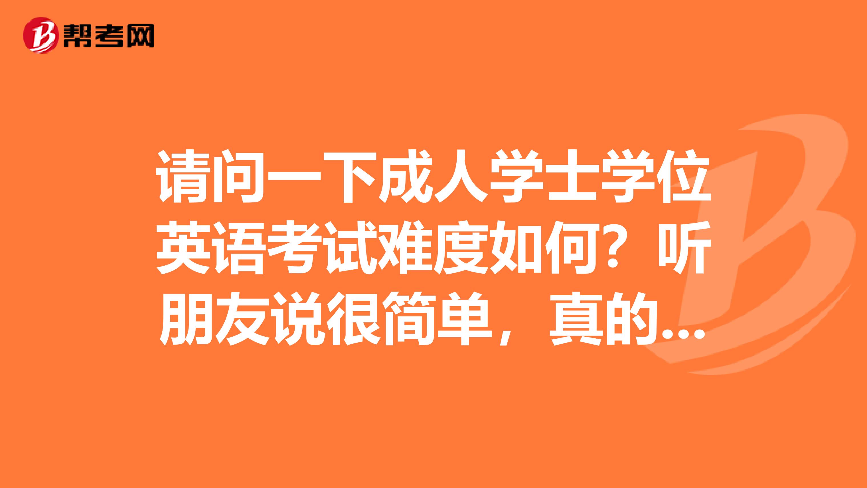 请问一下成人学士学位英语考试难度如何？听朋友说很简单，真的吗？