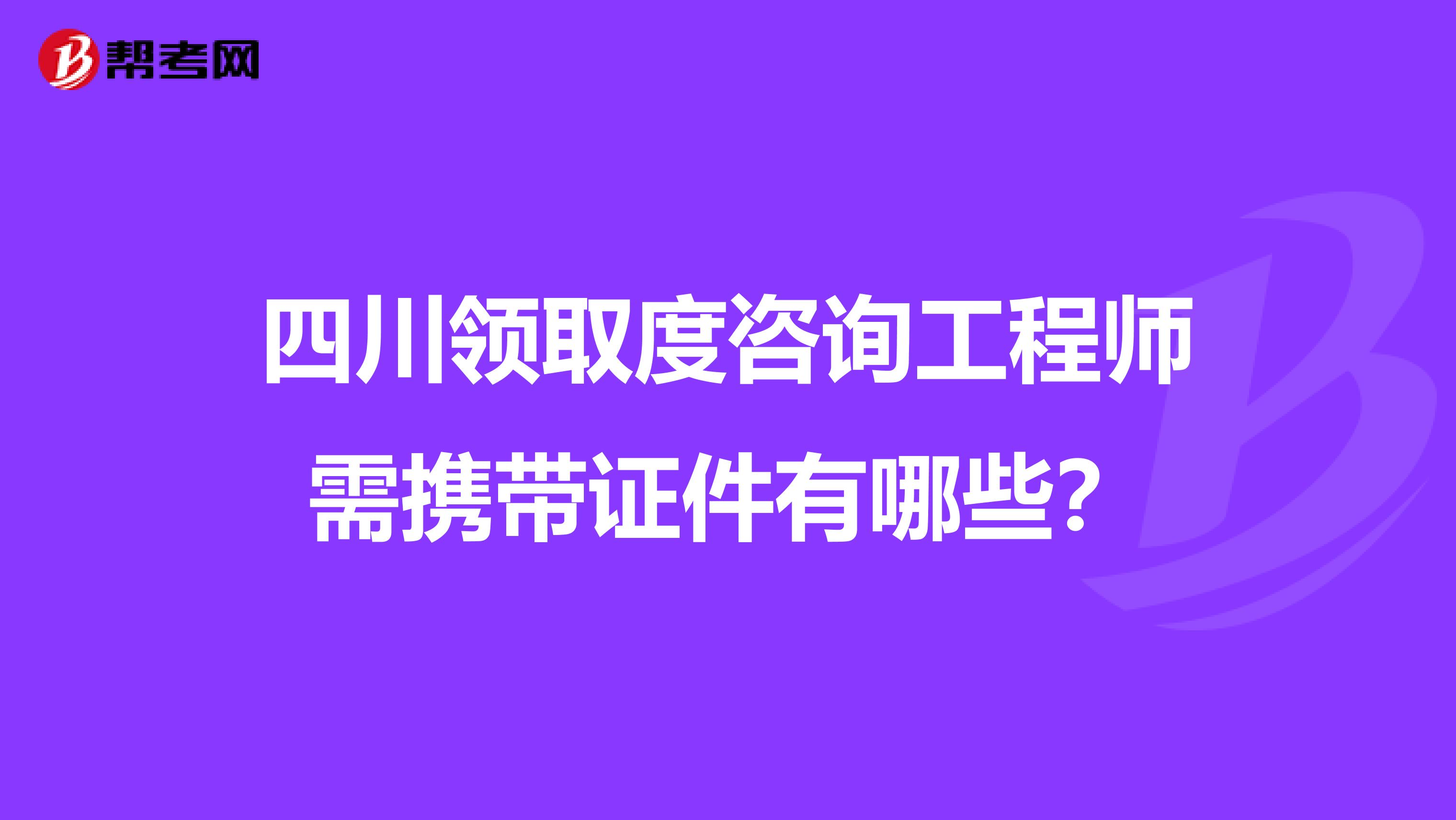 四川领取度咨询工程师需携带证件有哪些?