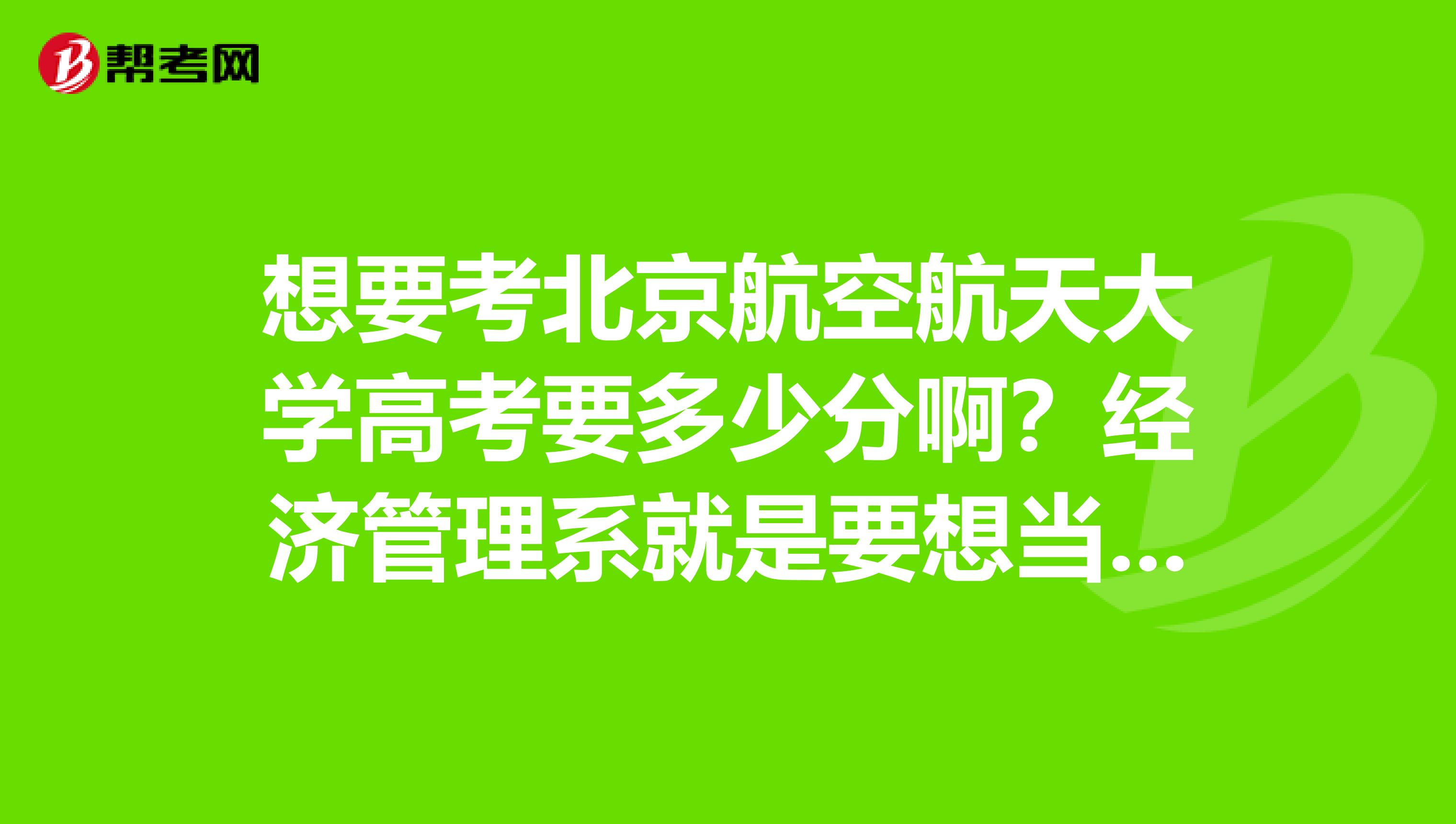 想要考北京航空航天大学高考要多少分啊?经济管理系就是要想当空姐要多少分呢?