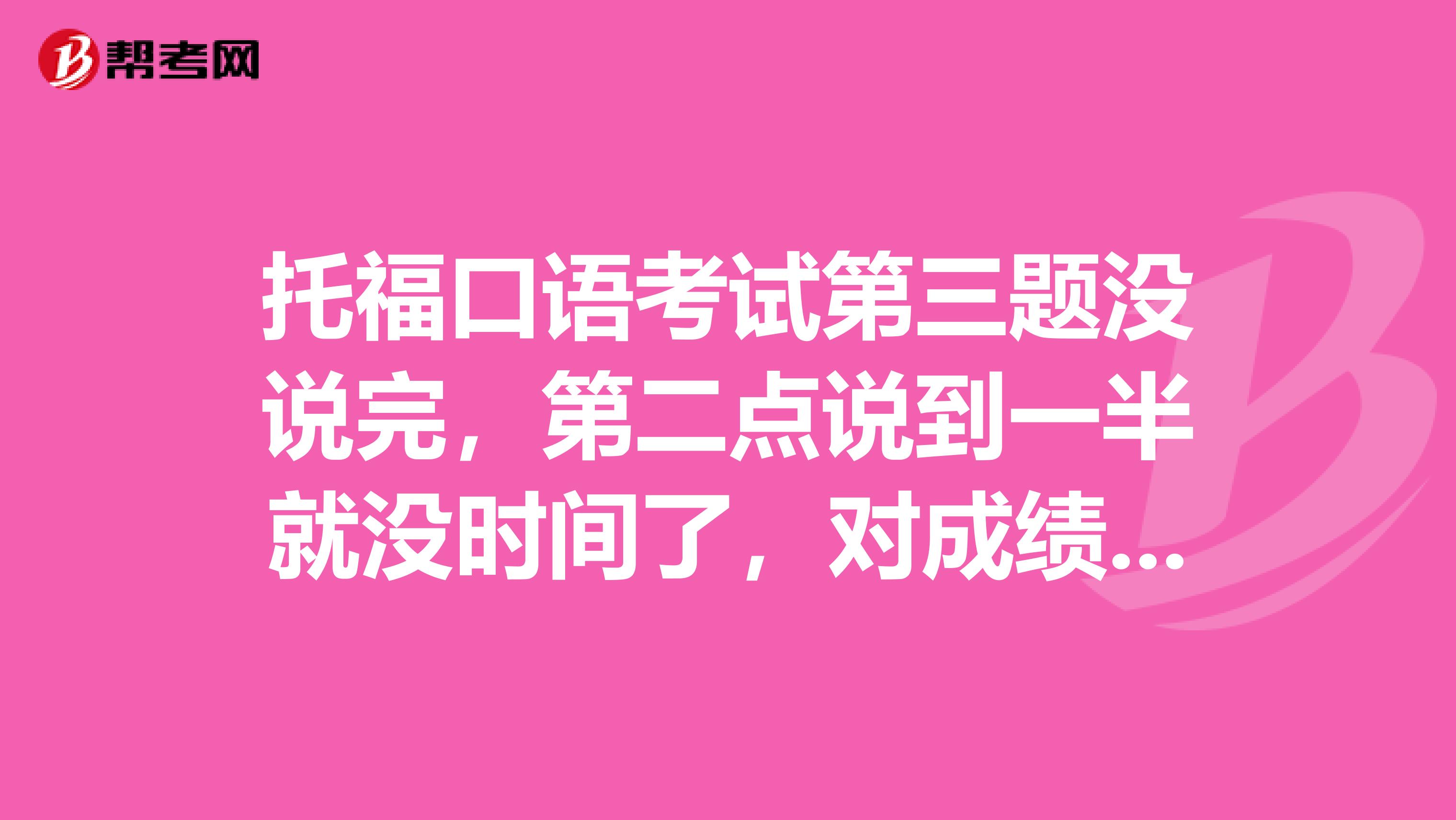 托福口语考试第三题没说完，第二点说到一半就没时间了，对成绩影响大吗