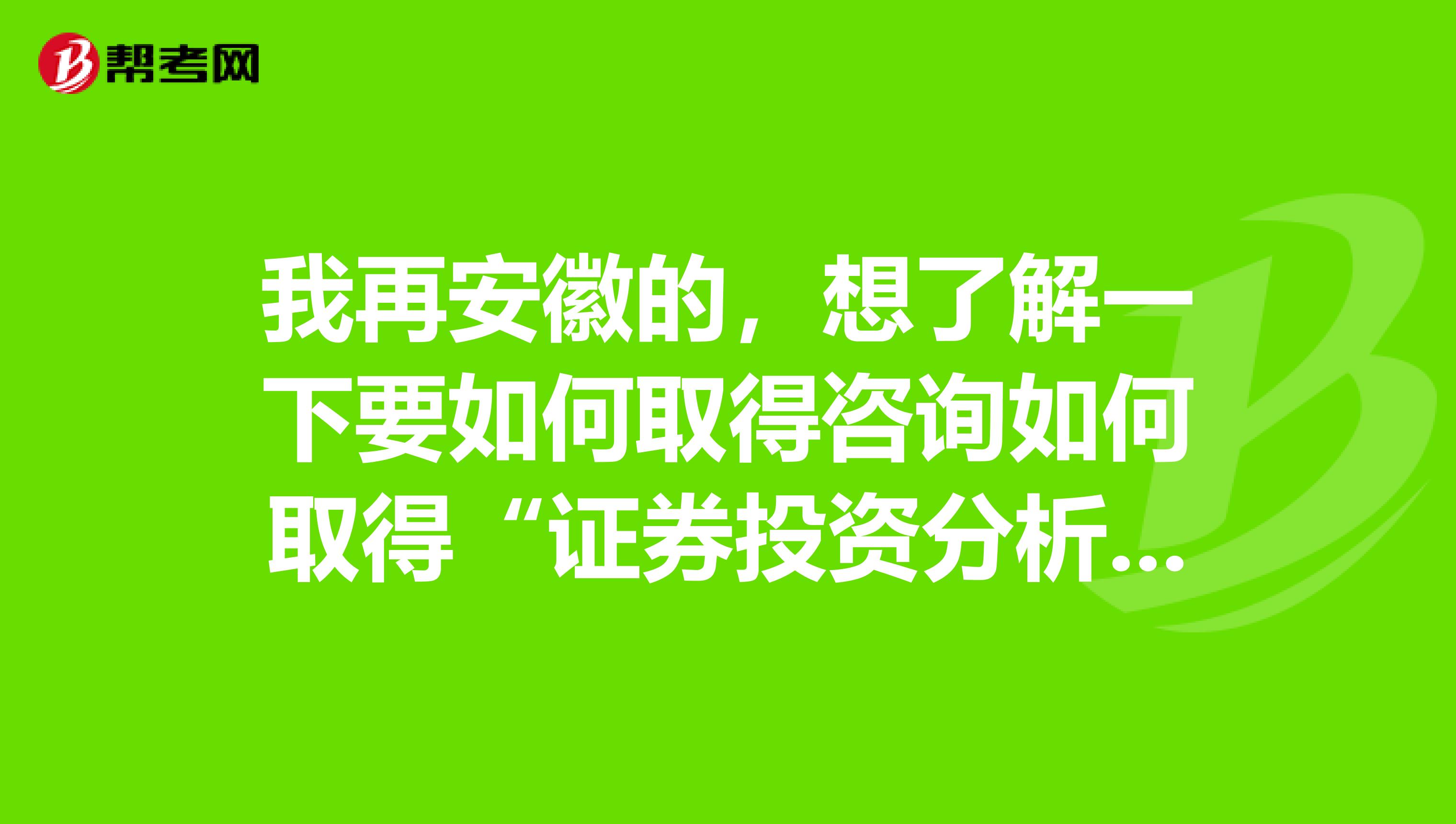 我再安徽的，想了解一下要如何取得咨询如何取得“证券投资分析师”的资格证书