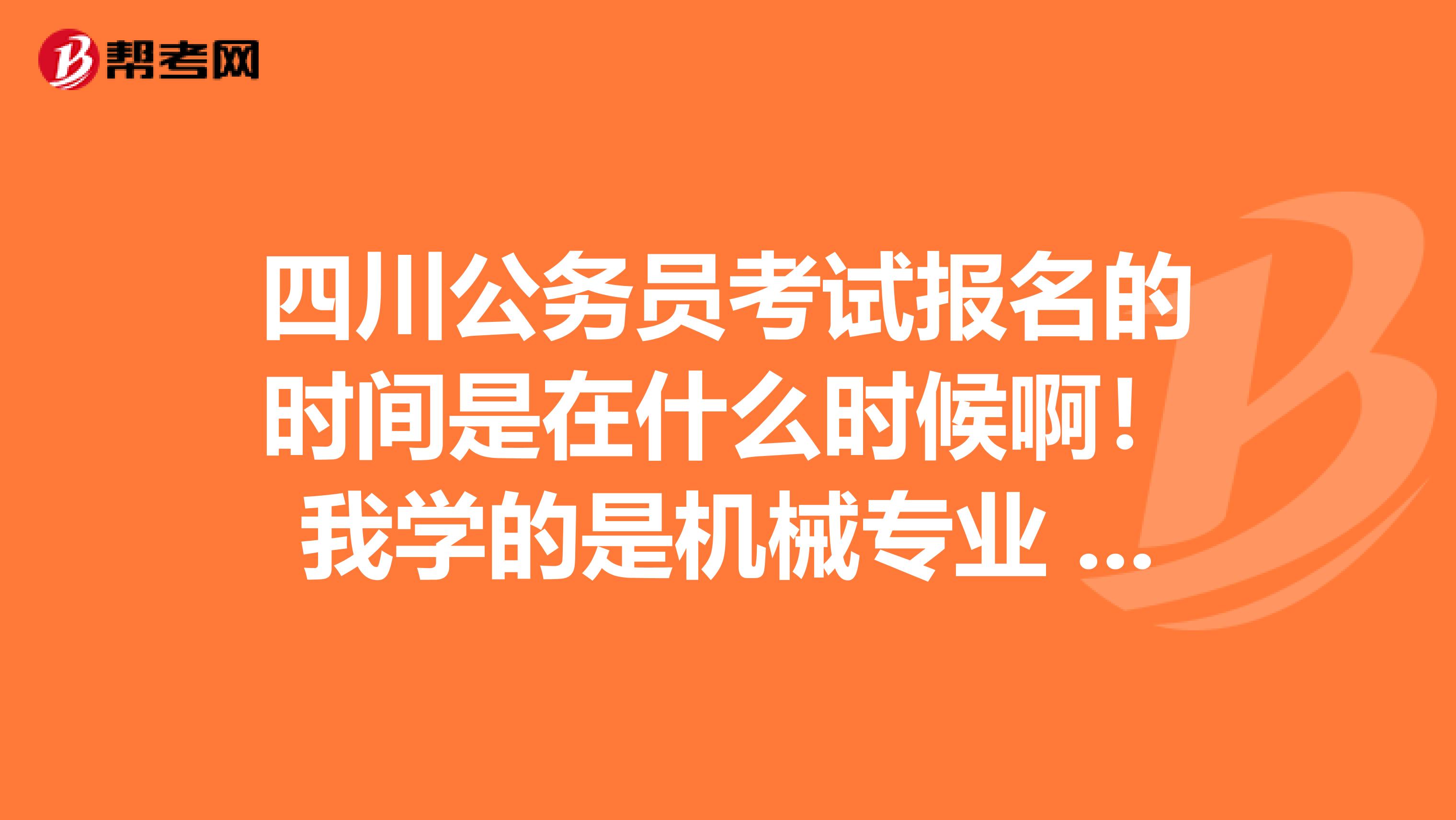 四川公务员考试报名的时间是在什么时候啊！我学的是机械专业 谢谢啦