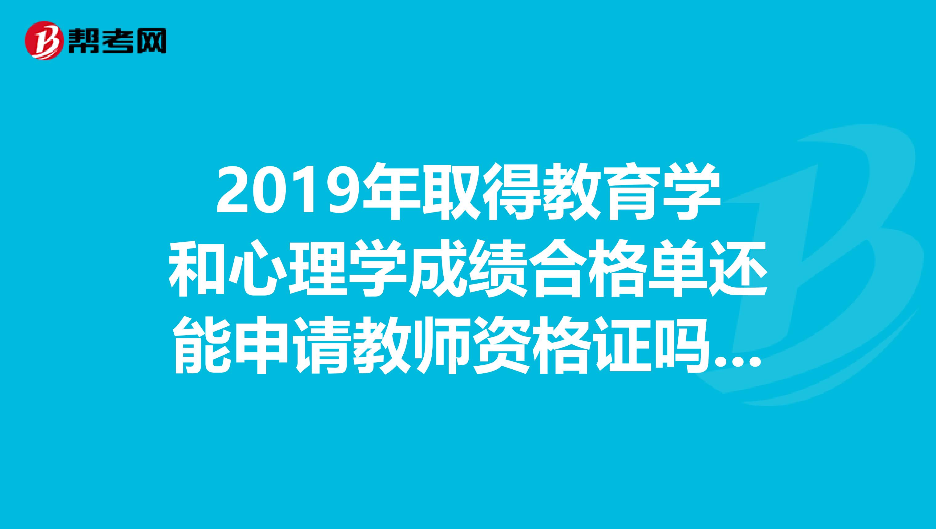 2019年取得教育学和心理学成绩合格单还能申请教师资格证吗?河南的。